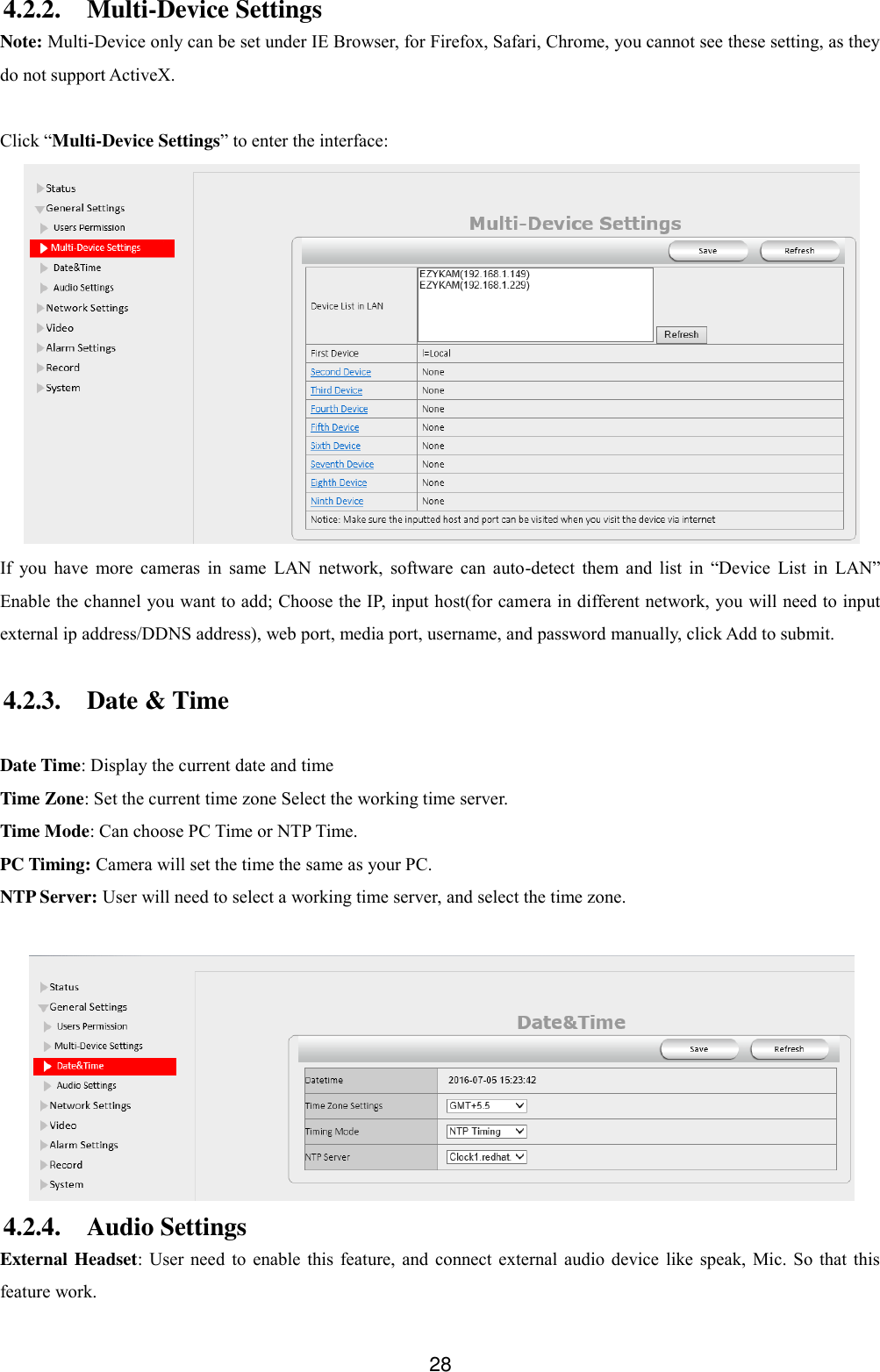  28 4.2.2. Multi-Device Settings Note: Multi-Device only can be set under IE Browser, for Firefox, Safari, Chrome, you cannot see these setting, as they do not support ActiveX.  Click &ldquo;Multi-Device Settings&rdquo; to enter the interface:  If  you  have  more  cameras  in  same  LAN  network,  software  can  auto-detect  them  and  list  in  &ldquo;Device  List  in  LAN&rdquo; Enable the channel you want to add; Choose the IP, input host(for camera in different network, you will need to input external ip address/DDNS address), web port, media port, username, and password manually, click Add to submit.  4.2.3. Date &amp; Time  Date Time: Display the current date and time   Time Zone: Set the current time zone Select the working time server. Time Mode: Can choose PC Time or NTP Time. PC Timing: Camera will set the time the same as your PC. NTP Server: User will need to select a working time server, and select the time zone.   4.2.4. Audio Settings External Headset: User  need  to enable  this  feature,  and  connect external audio  device  like speak, Mic. So  that  this feature work. 
