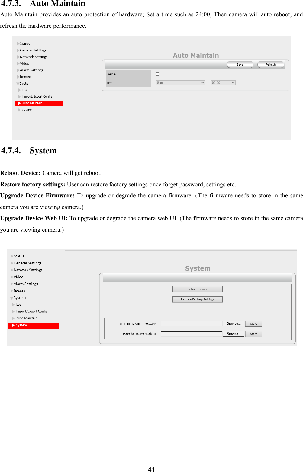  41 4.7.3. Auto Maintain Auto Maintain provides an auto protection of hardware; Set a time such as 24:00; Then camera will auto reboot; and refresh the hardware performance.  4.7.4. System  Reboot Device: Camera will get reboot. Restore factory settings: User can restore factory settings once forget password, settings etc. Upgrade Device Firmware:  To upgrade  or  degrade the  camera  firmware. (The firmware needs to  store in the same camera you are viewing camera.) Upgrade Device Web UI: To upgrade or degrade the camera web UI. (The firmware needs to store in the same camera you are viewing camera.)   