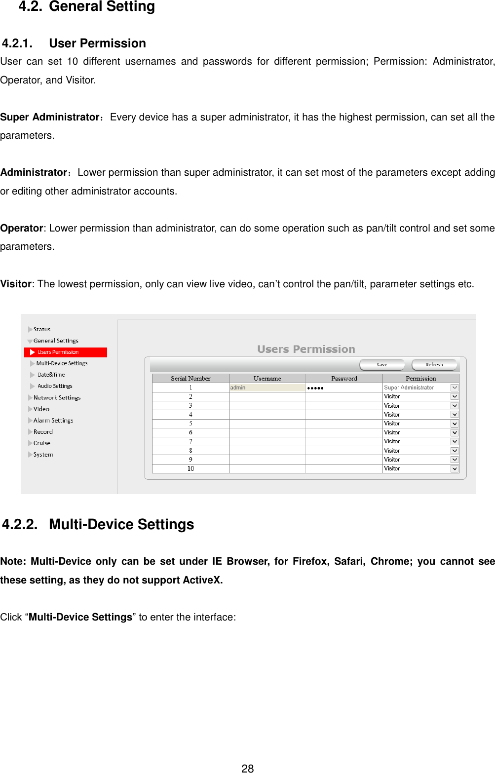  28 4.2. General Setting  4.2.1.  User Permission User  can  set  10  different  usernames  and  passwords  for  different  permission;  Permission:  Administrator, Operator, and Visitor.  Super Administrator：Every device has a super administrator, it has the highest permission, can set all the parameters.  Administrator：Lower permission than super administrator, it can set most of the parameters except adding or editing other administrator accounts.  Operator: Lower permission than administrator, can do some operation such as pan/tilt control and set some parameters.  Visitor: The lowest permission, only can view live video, can&rsquo;t control the pan/tilt, parameter settings etc.    4.2.2.  Multi-Device Settings  Note:  Multi-Device only  can be  set under  IE Browser, for Firefox,  Safari,  Chrome;  you  cannot  see these setting, as they do not support ActiveX.  Click &ldquo;Multi-Device Settings&rdquo; to enter the interface: 