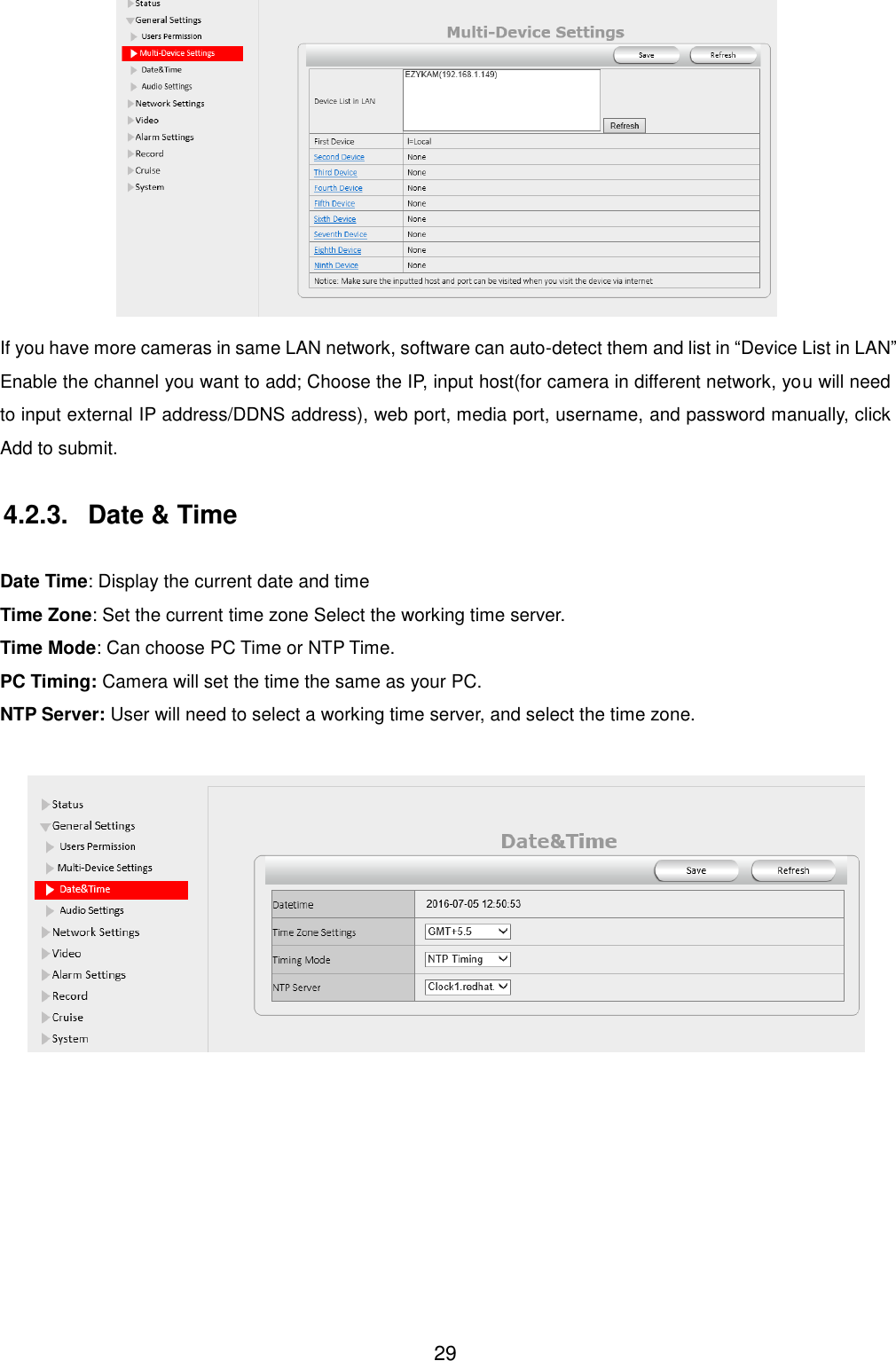  29  If you have more cameras in same LAN network, software can auto-detect them and list in &ldquo;Device List in LAN&rdquo; Enable the channel you want to add; Choose the IP, input host(for camera in different network, you will need to input external IP address/DDNS address), web port, media port, username, and password manually, click Add to submit.  4.2.3.  Date &amp; Time  Date Time: Display the current date and time   Time Zone: Set the current time zone Select the working time server. Time Mode: Can choose PC Time or NTP Time. PC Timing: Camera will set the time the same as your PC. NTP Server: User will need to select a working time server, and select the time zone.   