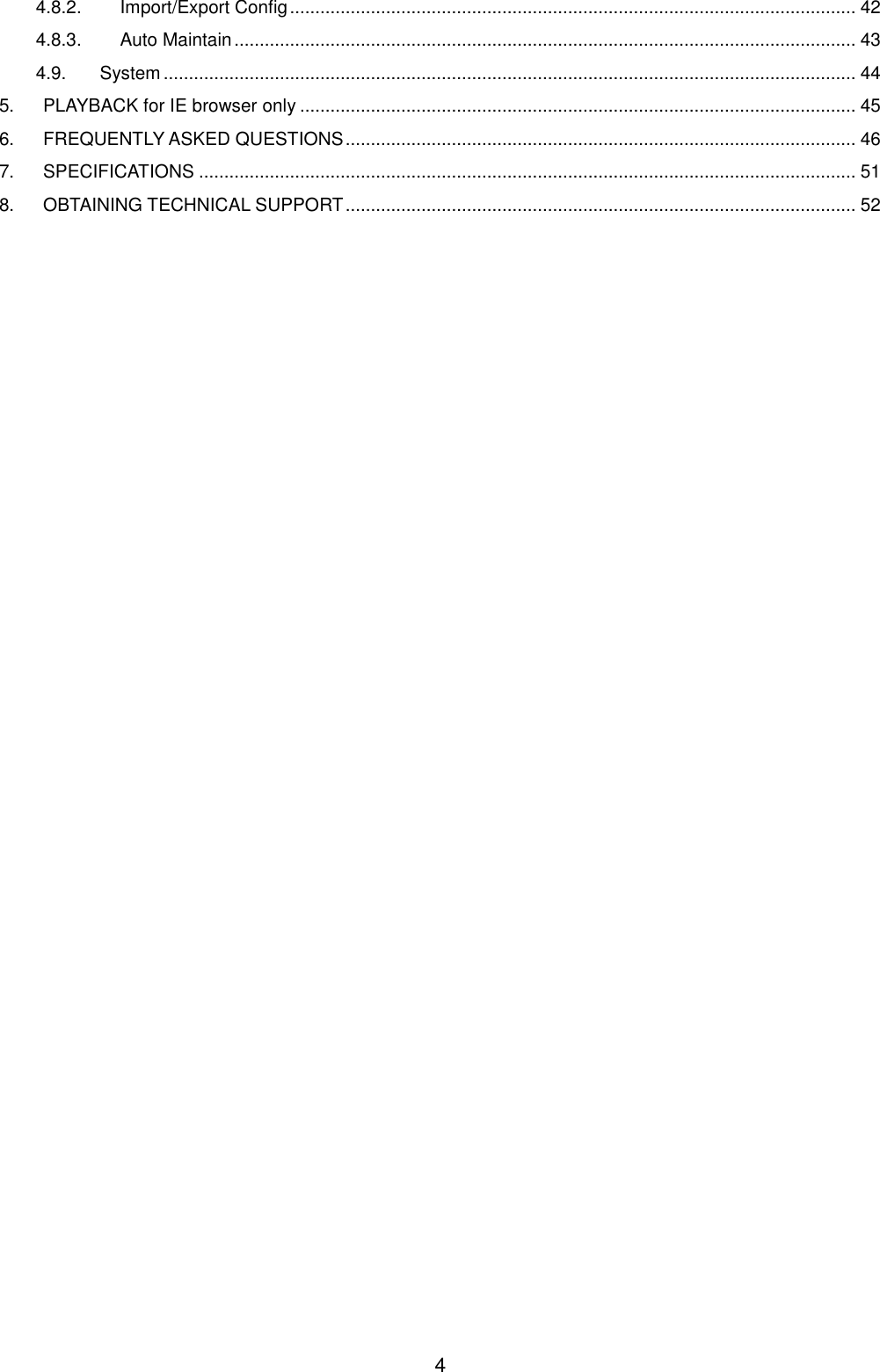  4 4.8.2. Import/Export Config ................................................................................................................ 42 4.8.3. Auto Maintain ........................................................................................................................... 43 4.9. System ......................................................................................................................................... 44 5. PLAYBACK for IE browser only .............................................................................................................. 45 6. FREQUENTLY ASKED QUESTIONS ..................................................................................................... 46 7. SPECIFICATIONS .................................................................................................................................. 51 8. OBTAINING TECHNICAL SUPPORT ..................................................................................................... 52  