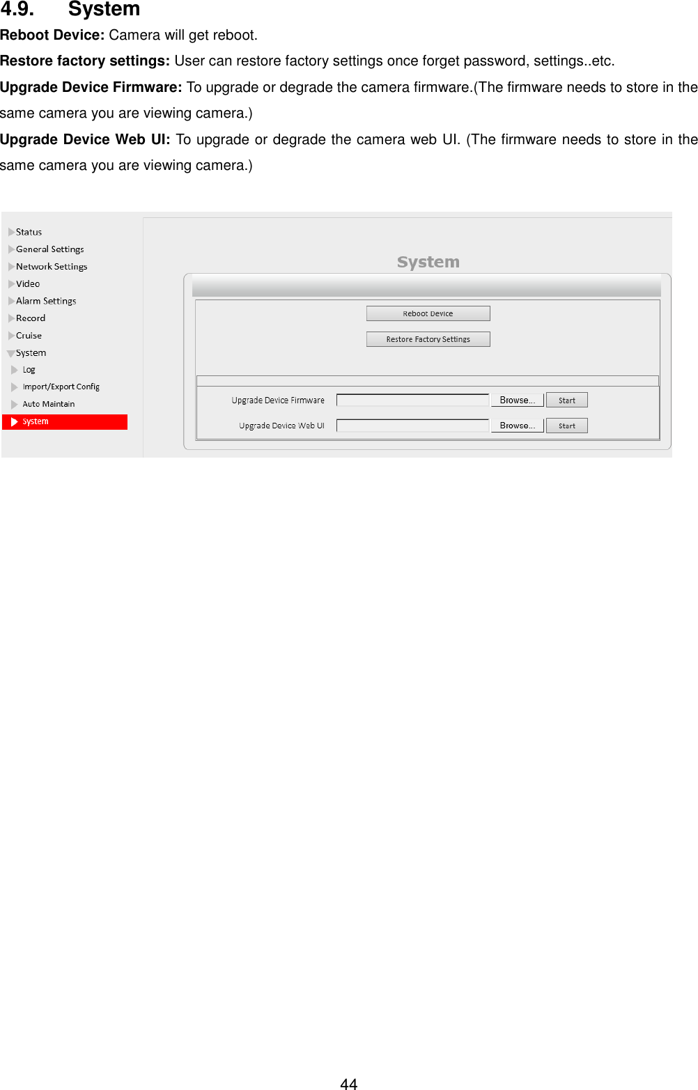  44 4.9.  System Reboot Device: Camera will get reboot. Restore factory settings: User can restore factory settings once forget password, settings..etc. Upgrade Device Firmware: To upgrade or degrade the camera firmware.(The firmware needs to store in the same camera you are viewing camera.) Upgrade Device Web UI: To upgrade or degrade the camera web UI. (The firmware needs to store in the same camera you are viewing camera.)   
