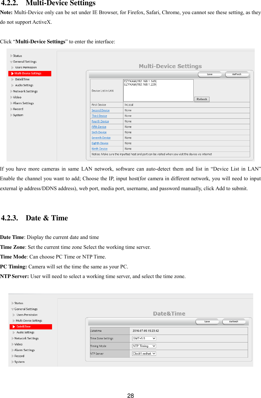  28 4.2.2. Multi-Device Settings Note: Multi-Device only can be set under IE Browser, for Firefox, Safari, Chrome, you cannot see these setting, as they do not support ActiveX.  Click &ldquo;Multi-Device Settings&rdquo; to enter the interface:  If  you  have  more  cameras  in  same  LAN  network,  software  can  auto-detect  them  and  list  in  &ldquo;Device  List  in  LAN&rdquo; Enable the channel you want to add; Choose the IP, input host(for camera in different network, you will need to input external ip address/DDNS address), web port, media port, username, and password manually, click Add to submit.  4.2.3. Date &amp; Time  Date Time: Display the current date and time   Time Zone: Set the current time zone Select the working time server. Time Mode: Can choose PC Time or NTP Time. PC Timing: Camera will set the time the same as your PC. NTP Server: User will need to select a working time server, and select the time zone.   