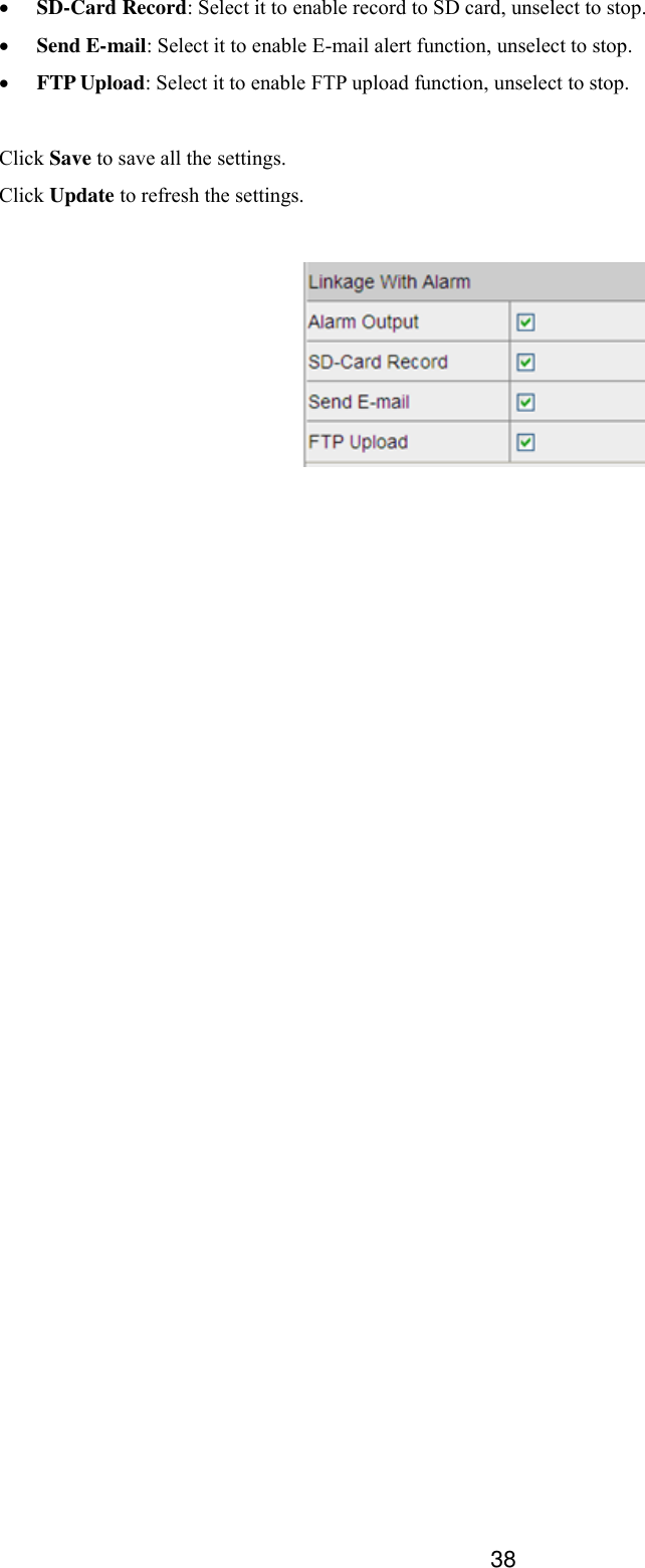  38  SD-Card Record: Select it to enable record to SD card, unselect to stop.  Send E-mail: Select it to enable E-mail alert function, unselect to stop.    FTP Upload: Select it to enable FTP upload function, unselect to stop.  Click Save to save all the settings. Click Update to refresh the settings.      