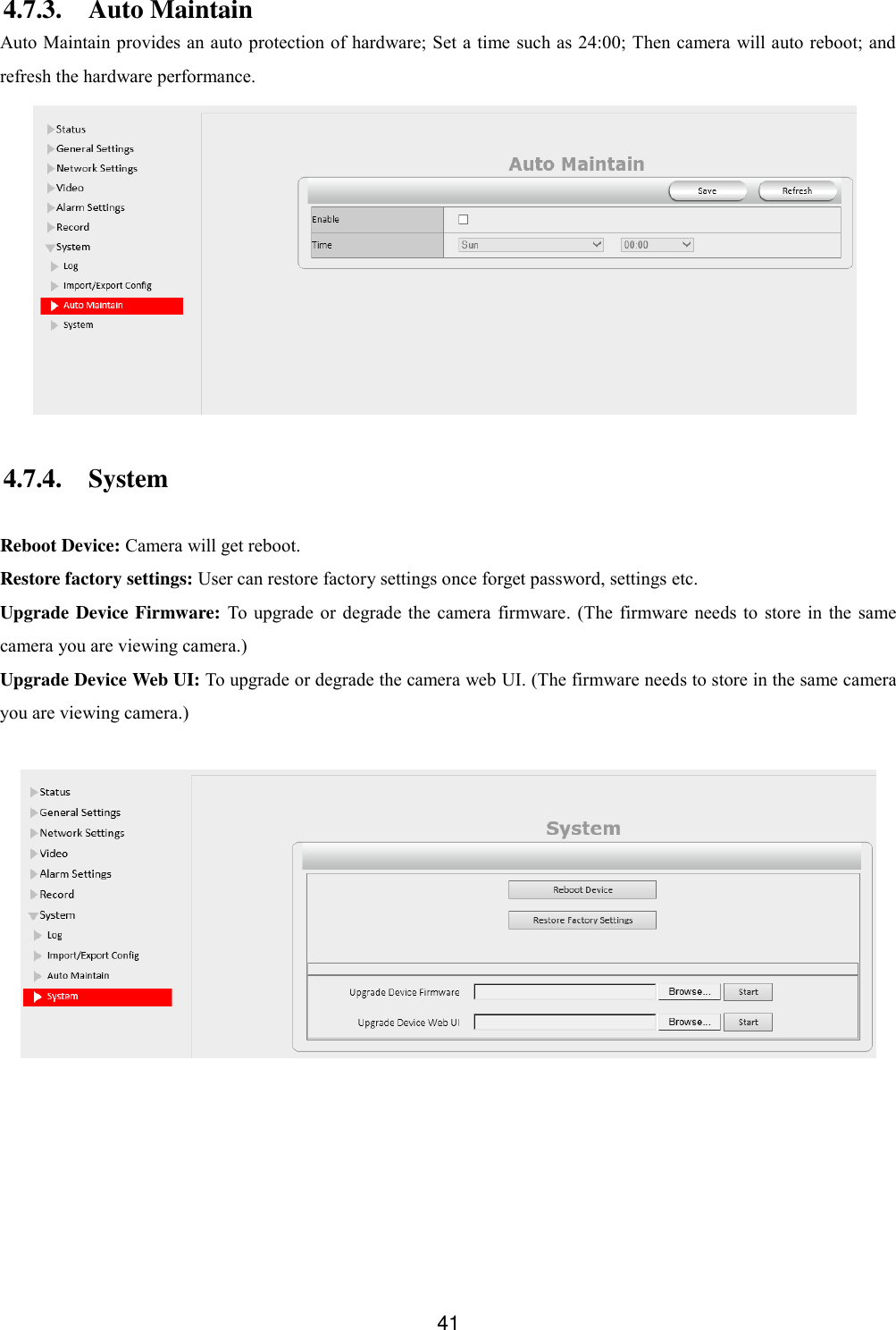  41  4.7.3. Auto Maintain Auto Maintain provides an auto protection of hardware; Set a time such as 24:00; Then camera will auto reboot; and refresh the hardware performance.  4.7.4. System  Reboot Device: Camera will get reboot. Restore factory settings: User can restore factory settings once forget password, settings etc. Upgrade Device Firmware:  To upgrade  or  degrade the  camera  firmware. (The firmware needs to  store  in  the  same camera you are viewing camera.) Upgrade Device Web UI: To upgrade or degrade the camera web UI. (The firmware needs to store in the same camera you are viewing camera.)   