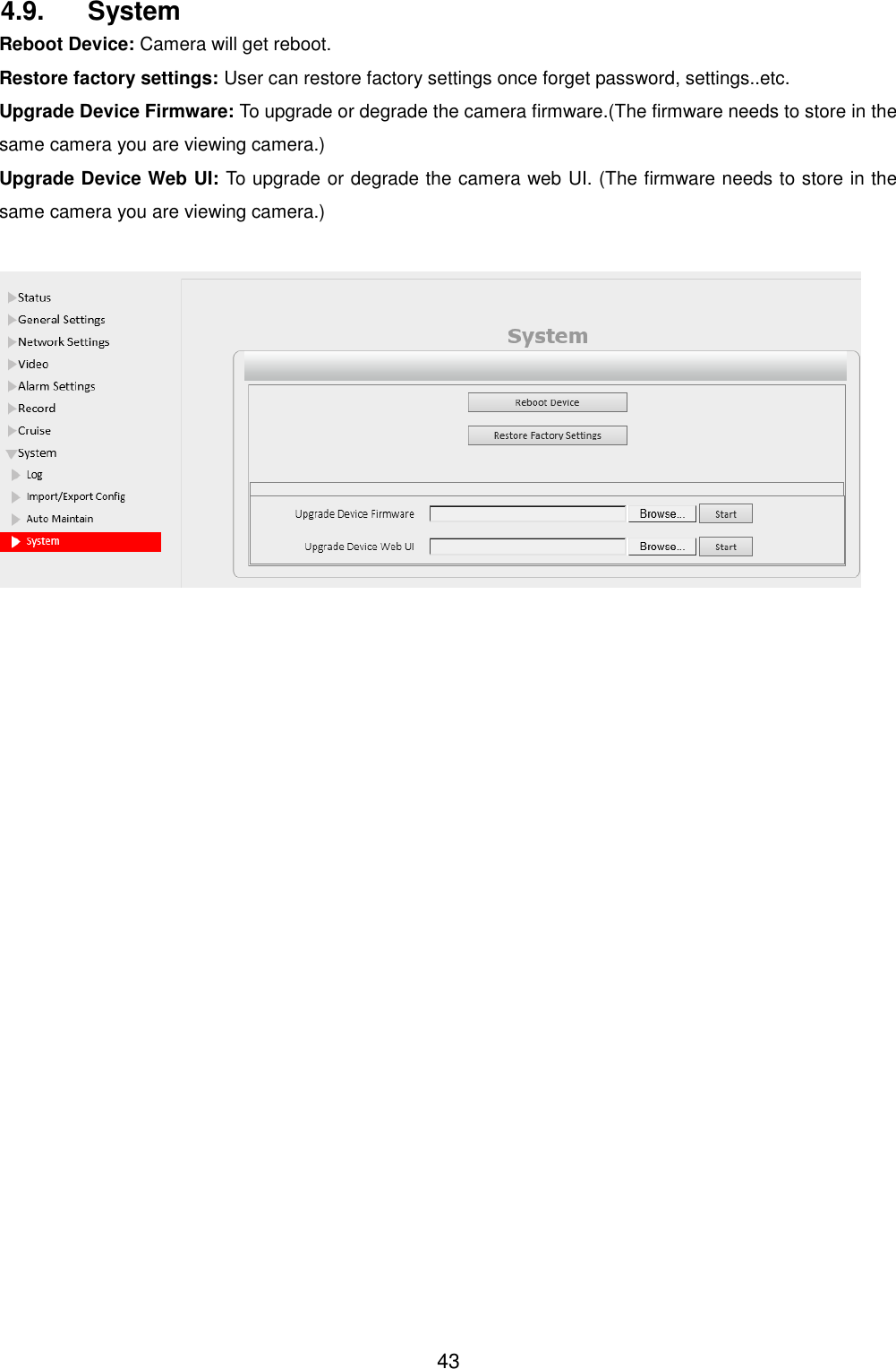  43 4.9.  System Reboot Device: Camera will get reboot. Restore factory settings: User can restore factory settings once forget password, settings..etc. Upgrade Device Firmware: To upgrade or degrade the camera firmware.(The firmware needs to store in the same camera you are viewing camera.) Upgrade Device Web UI: To upgrade or degrade the camera web UI. (The firmware needs to store in the same camera you are viewing camera.)   