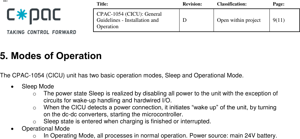 BB2    Title: Revision: Classification: Page: CPAC-1054 (CICU): General Guidelines - Installation and Operation D Open within project 9(11)   5. Modes of Operation  The CPAC-1054 (CICU) unit has two basic operation modes, Sleep and Operational Mode.  •  Sleep Mode o  The power state Sleep is realized by disabling all power to the unit with the exception of circuits for wake-up handling and hardwired I/O.  o When the CICU detects a power connection, it initiates “wake up” of the unit, by turning on the dc-dc converters, starting the microcontroller. o  Sleep state is entered when charging is finished or interrupted. •  Operational Mode o  In Operating Mode, all processes in normal operation. Power source: main 24V battery.  