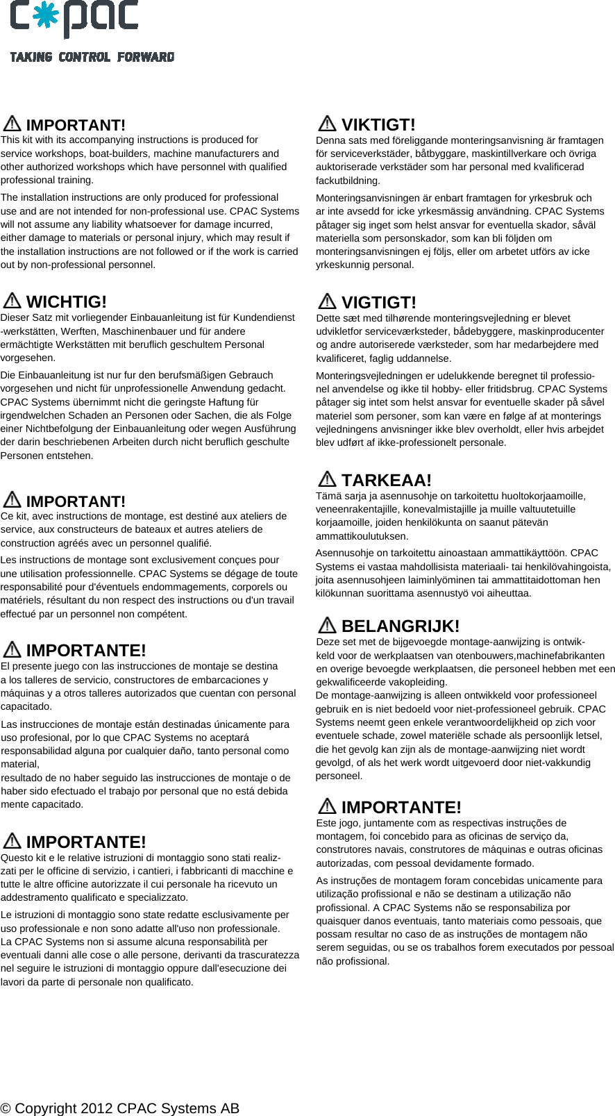  &copy; Copyright 2012 CPAC Systems AB     IMPORTANT! This kit with its accompanying instructions is produced for service workshops, boat-builders, machine manufacturers and other authorized workshops which have personnel with qualified professional training. The installation instructions are only produced for professional use and are not intended for non-professional use. CPAC Systemswill not assume any liability whatsoever for damage incurred, either damage to materials or personal injury, which may result if the installation instructions are not followed or if the work is carried out by non-professional personnel.   WICHTIG! Dieser Satz mit vorliegender Einbauanleitung ist f&uuml;r Kundendienst -werkst&auml;tten, Werften, Maschinenbauer und f&uuml;r andere erm&auml;chtigte Werkst&auml;tten mit beruflich geschultem Personal vorgesehen. Die Einbauanleitung ist nur fur den berufsm&auml;&szlig;igen Gebrauch vorgesehen und nicht f&uuml;r unprofessionelle Anwendung gedacht. CPAC Systems &uuml;bernimmt nicht die geringste Haftung f&uuml;r irgendwelchen Schaden an Personen oder Sachen, die als Folge einer Nichtbefolgung der Einbauanleitung oder wegen Ausf&uuml;hrung der darin beschriebenen Arbeiten durch nicht beruflich geschulte Personen entstehen.   IMPORTANT! Ce kit, avec instructions de montage, est destin&eacute; aux ateliers de service, aux constructeurs de bateaux et autres ateliers de construction agr&eacute;&eacute;s avec un personnel qualifi&eacute;. Les instructions de montage sont exclusivement con&ccedil;ues pour une utilisation professionnelle. CPAC Systems se d&eacute;gage de toute responsabilit&eacute; pour d'&eacute;ventuels endommagements, corporels ou mat&eacute;riels, r&eacute;sultant du non respect des instructions ou d'un travail effectu&eacute; par un personnel non comp&eacute;tent.   IMPORTANTE! El presente juego con las instrucciones de montaje se destina a los talleres de servicio, constructores de embarcaciones y m&aacute;quinas y a otros talleres autorizados que cuentan con personal capacitado. Las instrucciones de montaje est&aacute;n destinadas &uacute;nicamente para uso profesional, por lo que CPAC Systems no aceptar&aacute; responsabilidad alguna por cualquier da&ntilde;o, tanto personal como material, resultado de no haber seguido las instrucciones de montaje o de haber sido efectuado el trabajo por personal que no est&aacute; debida mente capacitado.   IMPORTANTE! Questo kit e le relative istruzioni di montaggio sono stati realiz- zati per le officine di servizio, i cantieri, i fabbricanti di macchine e tutte le altre officine autorizzate il cui personale ha ricevuto un addestramento qualificato e specializzato. Le istruzioni di montaggio sono state redatte esclusivamente per uso professionale e non sono adatte all'uso non professionale. La CPAC Systems non si assume alcuna responsabilit&agrave; per eventuali danni alle cose o alle persone, derivanti da trascuratezza nel seguire le istruzioni di montaggio oppure dall'esecuzione dei lavori da parte di personale non qualificato.     VIKTIGT! Denna sats med f&ouml;religgande monteringsanvisning &auml;r framtagen f&ouml;r serviceverkst&auml;der, b&aring;tbyggare, maskintillverkare och &ouml;vriga auktoriserade verkst&auml;der som har personal med kvalificerad fackutbildning. Monteringsanvisningen &auml;r enbart framtagen for yrkesbruk och ar inte avsedd for icke yrkesm&auml;ssig anv&auml;ndning. CPAC Systems p&aring;tager sig inget som helst ansvar for eventuella skador, s&aring;v&auml;l materiella som personskador, som kan bli f&ouml;ljden om monteringsanvisningen ej f&ouml;ljs, eller om arbetet utf&ouml;rs av icke yrkeskunnig personal.    VIGTIGT! Dette s&aelig;t med tilh&oslash;rende monteringsvejledning er blevet udvikletfor servicev&aelig;rksteder, b&aring;debyggere, maskinproducenter og andre autoriserede v&aelig;rksteder, som har medarbejdere med kvalificeret, faglig uddannelse. Monteringsvejledningen er udelukkende beregnet til professio- nel anvendelse og ikke til hobby- eller fritidsbrug. CPAC Systems p&aring;tager sig intet som helst ansvar for eventuelle skader p&aring; s&aring;vel materiel som personer, som kan v&aelig;re en f&oslash;lge af at monterings vejledningens anvisninger ikke blev overholdt, eller hvis arbejdet blev udf&oslash;rt af ikke-professionelt personale.   TARKEAA! T&auml;m&auml; sarja ja asennusohje on tarkoitettu huoltokorjaamoille, veneenrakentajille, konevalmistajille ja muille valtuutetuille korjaamoille, joiden henkil&ouml;kunta on saanut p&auml;tev&auml;n ammattikoulutuksen. Asennusohje on tarkoitettu ainoastaan ammattik&auml;ytt&ouml;&ouml;n. CPAC Systems ei vastaa mahdollisista materiaali- tai henkil&ouml;vahingoista, joita asennusohjeen laiminly&ouml;minen tai ammattitaidottoman hen kil&ouml;kunnan suorittama asennusty&ouml; voi aiheuttaa.   BELANGRIJK! Deze set met de bijgevoegde montage-aanwijzing is ontwik- keld voor de werkplaatsen van otenbouwers,machinefabrikanten en overige bevoegde werkplaatsen, die personeel hebben met een gekwalificeerde vakopleiding. De montage-aanwijzing is alleen ontwikkeld voor professioneel gebruik en is niet bedoeld voor niet-professioneel gebruik. CPAC Systems neemt geen enkele verantwoordelijkheid op zich voor eventuele schade, zowel materi&euml;le schade als persoonlijk letsel, die het gevolg kan zijn als de montage-aanwijzing niet wordt gevolgd, of als het werk wordt uitgevoerd door niet-vakkundig personeel.   IMPORTANTE! Este jogo, juntamente com as respectivas instru&ccedil;&otilde;es de montagem, foi concebido para as oficinas de servi&ccedil;o da, construtores navais, construtores de m&aacute;quinas e outras oficinas autorizadas, com pessoal devidamente formado. As instru&ccedil;&otilde;es de montagem foram concebidas unicamente para utiliza&ccedil;&atilde;o profissional e n&atilde;o se destinam a utiliza&ccedil;&atilde;o n&atilde;o profissional. A CPAC Systems n&atilde;o se responsabiliza por quaisquer danos eventuais, tanto materiais como pessoais, que possam resultar no caso de as instru&ccedil;&otilde;es de montagem n&atilde;o serem seguidas, ou se os trabalhos forem executados por pessoal n&atilde;o profissional.  