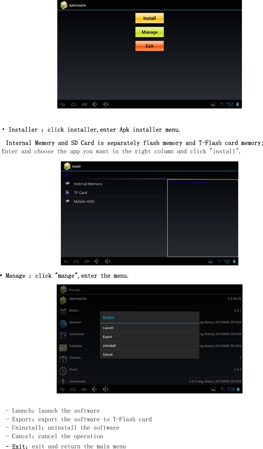     &bull; Installer ：click installer,enter Apk installer menu. Internal Memory and SD Card is separately flash memory and T-Flash card memory; Enter and choose the app you want in the right column and click "install".  &bull; Manage ：click "mange",enter the menu.   - Launch：launch the software - Export：export the software to T-Flash card - Uninstall：uninstall the software - Cancel：cancel the operation - Exit：exit and return the main menu  
