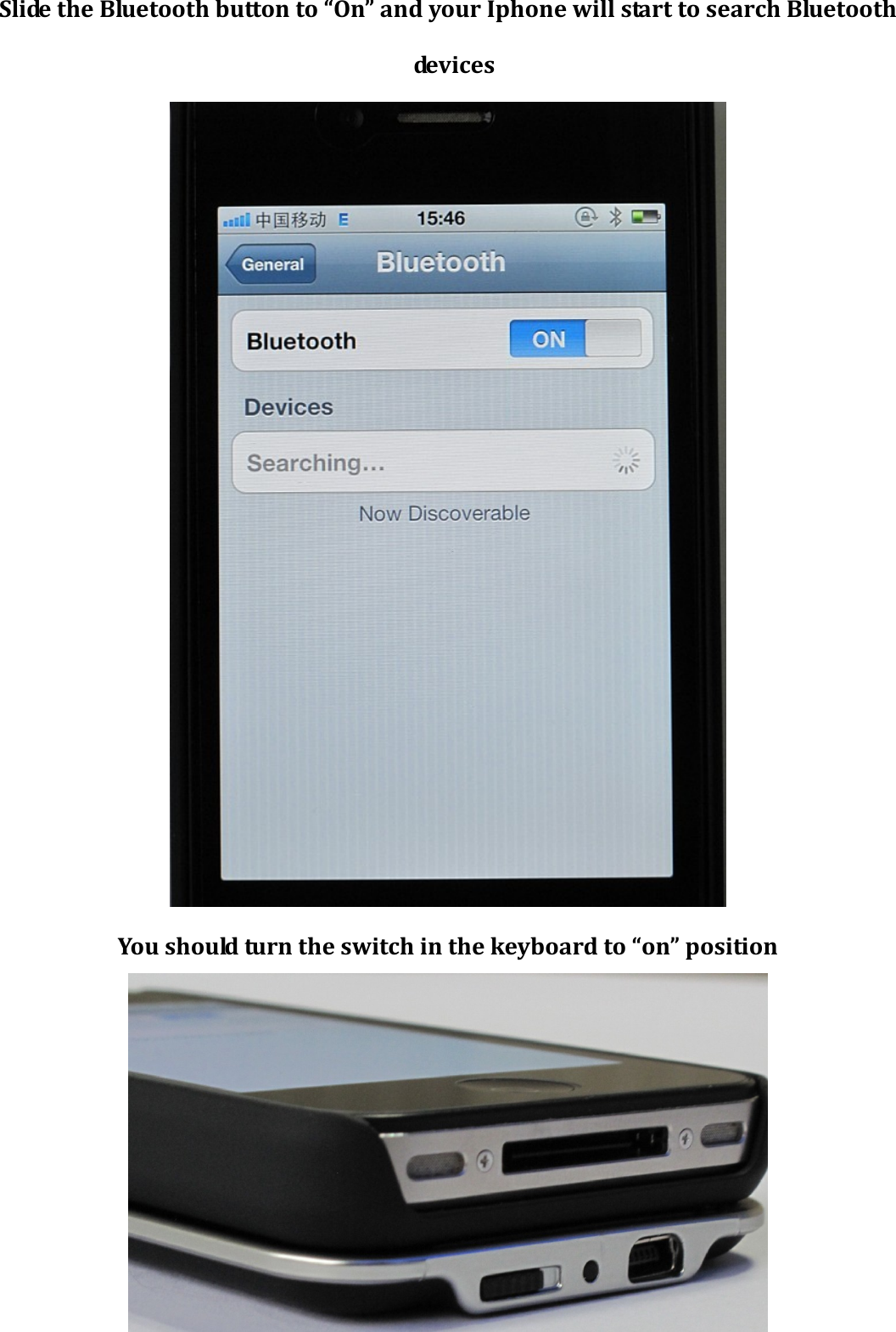 Slide the Bluetooth button to “On” and your Iphone will start to search Bluetooth de v i c e s   You should turn the switch in the keyboard to “on” position  