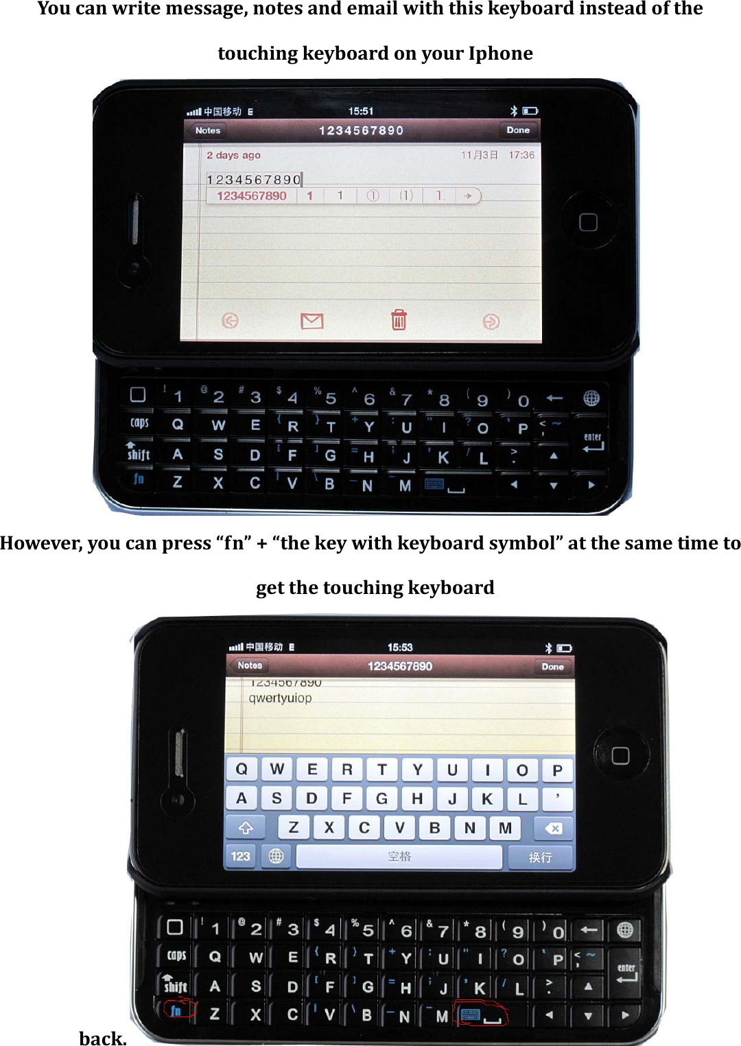 You can write message, notes and email with this keyboard instead of the touching keyboard on your Iphone  However, you can press “fn” + “the key with keyboard symbol” at the same time to get the touching keyboard back.  