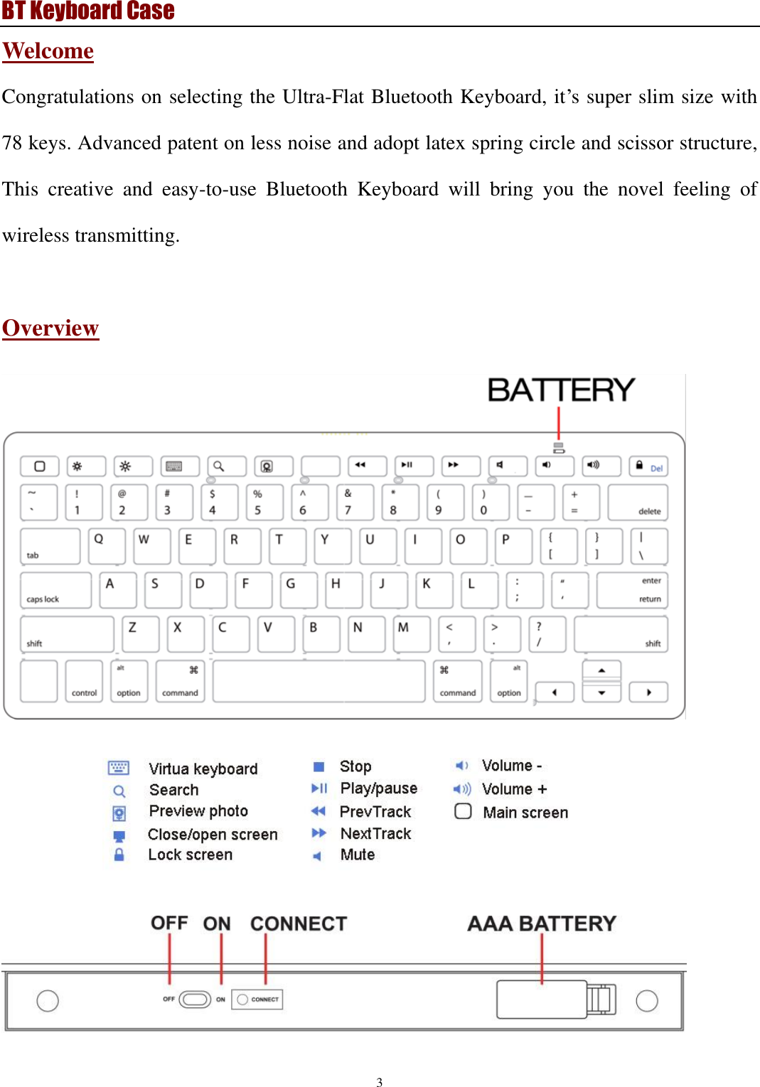 BT Keyboard Case 3  Welcome Congratulations on selecting the Ultra-Flat Bluetooth Keyboard, it’s super slim size with 78 keys. Advanced patent on less noise and adopt latex spring circle and scissor structure, This  creative  and  easy-to-use  Bluetooth  Keyboard  will  bring  you  the  novel  feeling  of wireless transmitting.  Overview          