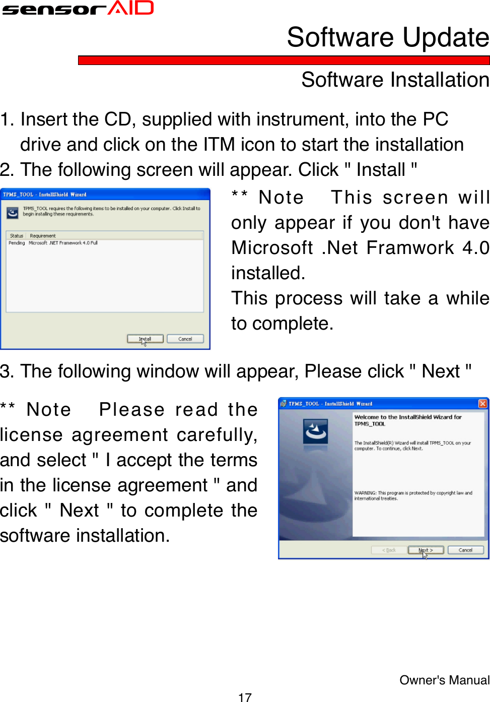 17Owner&apos;s ManualsensorAIDSoftware InstallationSoftware Update1. Insert the CD, supplied with instrument, into the PC    drive and click on the ITM icon to start the installation2. The following screen will appear. Click &quot; Install &quot;** Note   This screen will only appear if you don&apos;t have Microsoft .Net Framwork 4.0 installed.This process will take a while to complete.3. The following window will appear, Please click &quot; Next &quot;** Note   Please read the license agreement carefully, and select &quot; I accept the terms in the license agreement &quot; and click &quot; Next &quot; to complete the software installation.