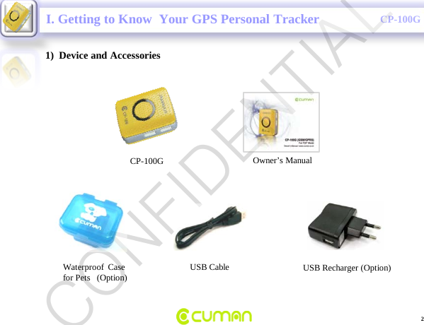 CONFIDENTIALCP-100G1)  Device and AccessoriesCP-100G Owner&rsquo;s Manual2USB CableWaterproof  Case for Pets   (Option) USB Recharger (Option)I. Getting to Know  Your GPS Personal TrackerCONFIDENTIAL