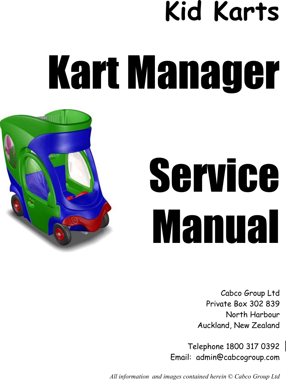  Kid Karts  Kart Manager   Service  Manual     Cabco Group Ltd Private Box 302 839 North Harbour Auckland, New Zealand  Telephone 1800 317 0392 Email:  admin@cabcogroup.com  All information  and images contained herein © Cabco Group Ltd 