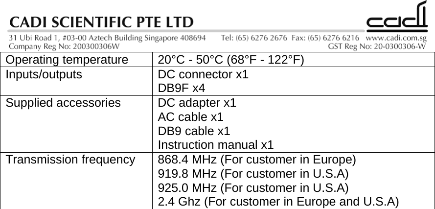  Operating temperature  20°C - 50°C (68°F - 122°F) Inputs/outputs  DC connector x1 DB9F x4 Supplied accessories  DC adapter x1 AC cable x1 DB9 cable x1 Instruction manual x1 Transmission frequency  868.4 MHz (For customer in Europe) 919.8 MHz (For customer in U.S.A) 925.0 MHz (For customer in U.S.A) 2.4 Ghz (For customer in Europe and U.S.A)  