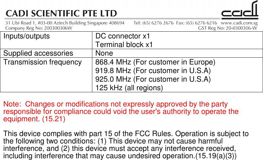  Inputs/outputs  DC connector x1 Terminal block x1 Supplied accessories  None Transmission frequency  868.4 MHz (For customer in Europe) 919.8 MHz (For customer in U.S.A) 925.0 MHz (For customer in U.S.A) 125 kHz (all regions)  Note:  Changes or modifications not expressly approved by the party responsible for compliance could void the user&apos;s authority to operate the equipment. (15.21)   This device complies with part 15 of the FCC Rules. Operation is subject to the following two conditions: (1) This device may not cause harmful interference, and (2) this device must accept any interference received, including interference that may cause undesired operation.(15.19(a)(3))  