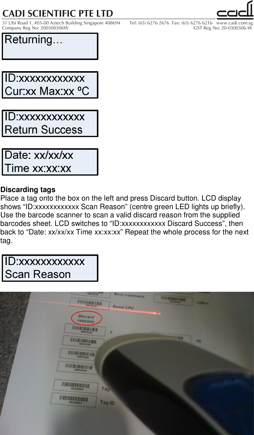 Discarding tagsPlace a tag onto the box on the left and press Discard button. LCD displayshows “ID:xxxxxxxxxxxx Scan Reason” (centre green LED lights up briefly).Use the barcode scanner to scan a valid discard reason from the suppliedbarcodes sheet. LCD switches to “ID:xxxxxxxxxxxx Discard Success”, thenback to “Date: xx/xx/xx Time xx:xx:xx” Repeat the whole process for the nexttag.