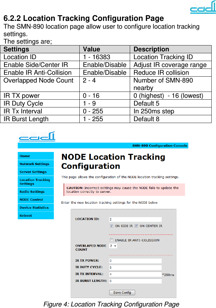   6.2.2 Location Tracking Configuration Page  The SMN-890 location page allow user to configure location tracking settings.  The settings are;  Settings  Value   Description Location ID  1 - 16383  Location Tracking ID Enable Side/Center IR  Enable/Disable  Adjust IR coverage range Enable IR Anti-Collision  Enable/Disable  Reduce IR collision  Overlapped Node Count 2 - 4  Number of SMN-890 nearby  IR TX power  0 - 16  0 (highest)  - 16 (lowest) IR Duty Cycle  1 - 9  Default 5 IR Tx Interval  0 - 255  In 250ms step IR Burst Length  1 - 255  Default 8                     Figure 4: Location Tracking Configuration Page     