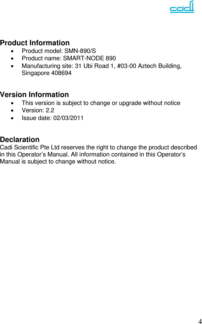   4   Product Information   Product model: SMN-890/S   Product name: SMART-NODE 890   Manufacturing site: 31 Ubi Road 1, #03-00 Aztech Building, Singapore 408694   Version Information   This version is subject to change or upgrade without notice  Version: 2.2   Issue date: 02/03/2011   Declaration Cadi Scientific Pte Ltd reserves the right to change the product described in this Operator’s Manual. All information contained in this Operator’s Manual is subject to change without notice.                         