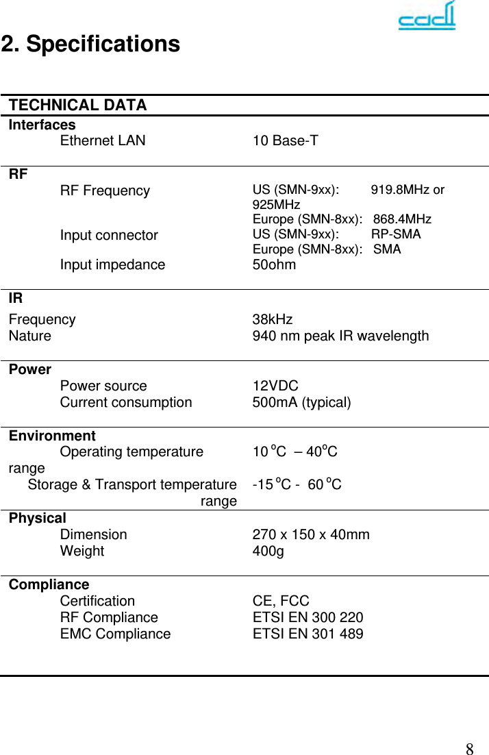   82. Specifications   TECHNICAL DATA   Interfaces   Ethernet LAN  10 Base-T   RF    RF Frequency  US (SMN-9xx):         919.8MHz or 925MHz Europe (SMN-8xx):   868.4MHz  Input connector  US (SMN-9xx):         RP-SMA Europe (SMN-8xx):   SMA  Input impedance  50ohm   IR    Frequency 38kHz Nature  940 nm peak IR wavelength   Power     Power source  12VDC    Current consumption  500mA (typical)   Environment    Operating temperature range  10 oC  – 40oC Storage &amp; Transport temperature range -15 oC -  60 oC Physical     Dimension  270 x 150 x 40mm  Weight  400g   Compliance    Certification  CE, FCC   RF Compliance  ETSI EN 300 220   EMC Compliance  ETSI EN 301 489    