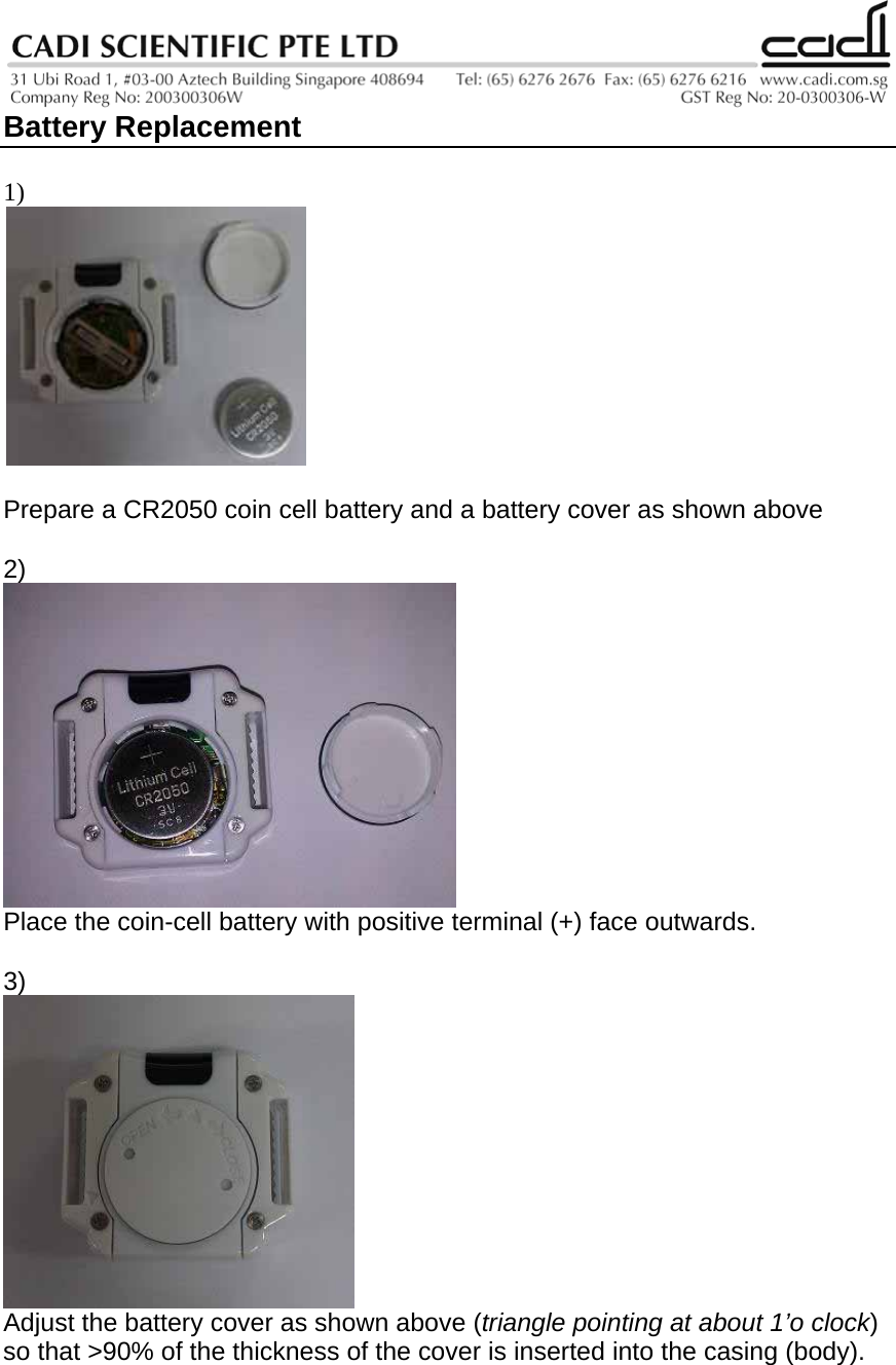  Battery Replacement  1)                                 Prepare a CR2050 coin cell battery and a battery cover as shown above  2)  Place the coin-cell battery with positive terminal (+) face outwards.  3)  Adjust the battery cover as shown above (triangle pointing at about 1’o clock) so that &gt;90% of the thickness of the cover is inserted into the casing (body).       