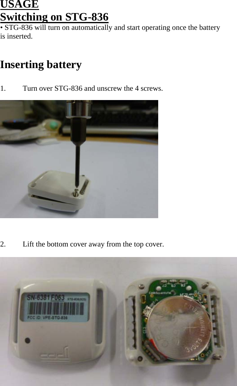      USAGE Switching on STG-836 • STG-836 will turn on automatically and start operating once the battery is inserted.   Inserting battery  1.  Turn over STG-836 and unscrew the 4 screws.                  2.  Lift the bottom cover away from the top cover.   