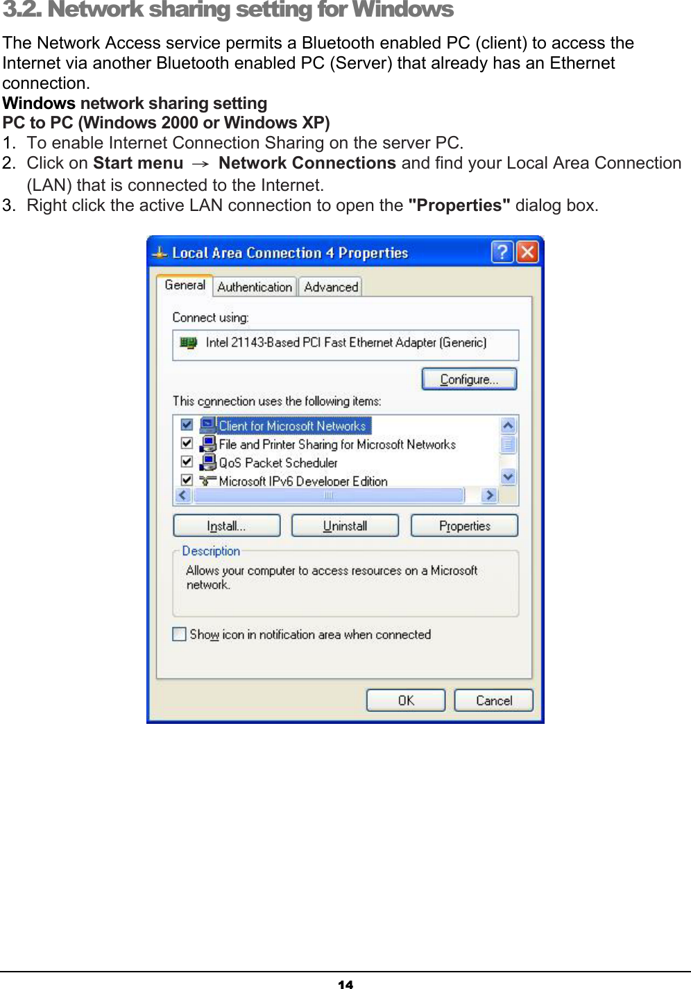  14 3.2. Network sharing setting for Windows The Network Access service permits a Bluetooth enabled PC (client) to access the Internet via another Bluetooth enabled PC (Server) that already has an Ethernet connection.  Windows network sharing setting PC to PC (Windows 2000 or Windows XP) 1.  To enable Internet Connection Sharing on the server PC. 2.  Click on Start menu  → Network Connections and find your Local Area Connection (LAN) that is connected to the Internet. 3.  Right click the active LAN connection to open the &quot;Properties&quot; dialog box.  