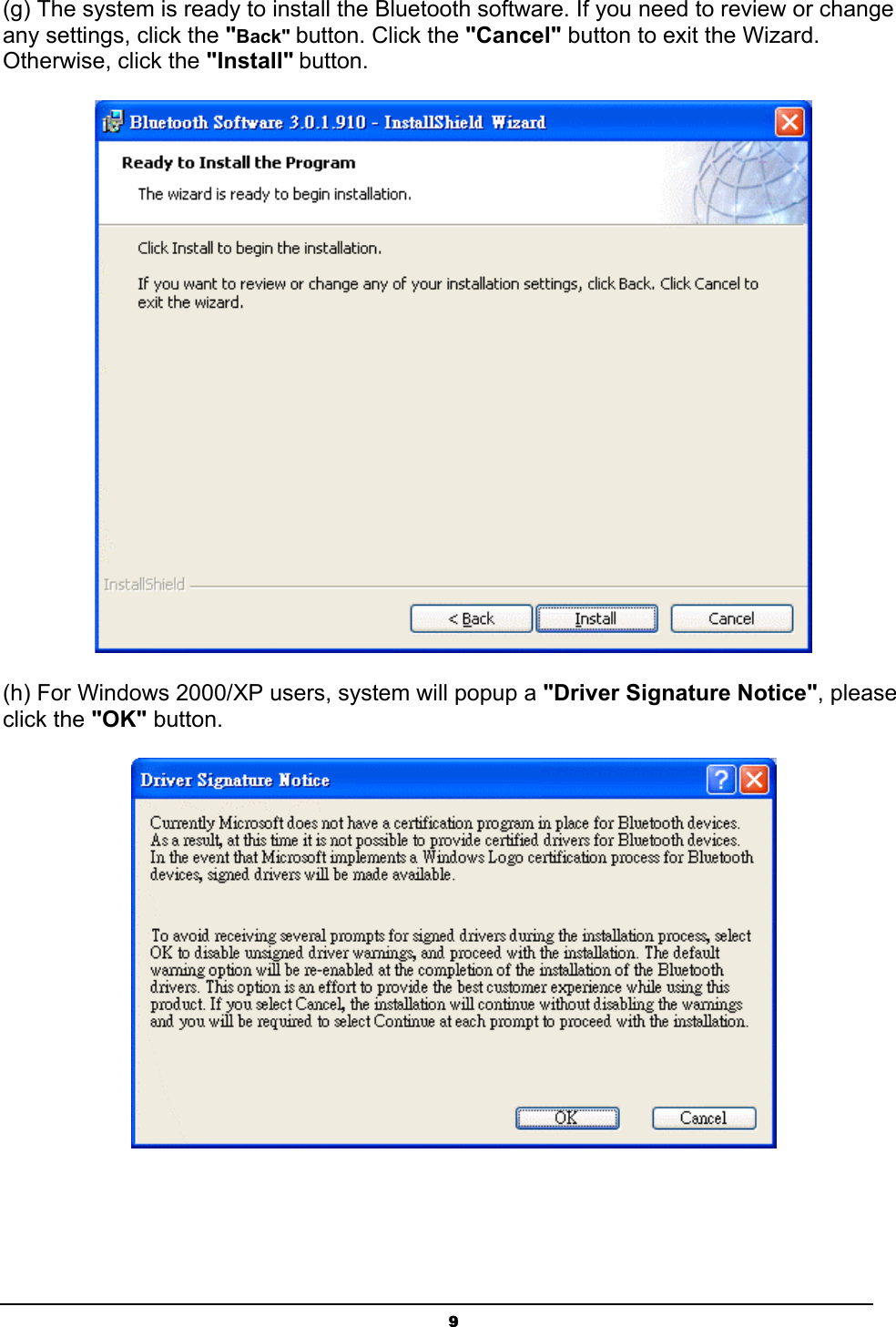 9(g) The system is ready to install the Bluetooth software. If you need to review or change any settings, click the &quot;Back&quot; button. Click the &quot;Cancel&quot; button to exit the Wizard. Otherwise, click the &quot;Install&quot; button.(h) For Windows 2000/XP users, system will popup a &quot;Driver Signature Notice&quot;, please click the &quot;OK&quot; button.  ʳʳ