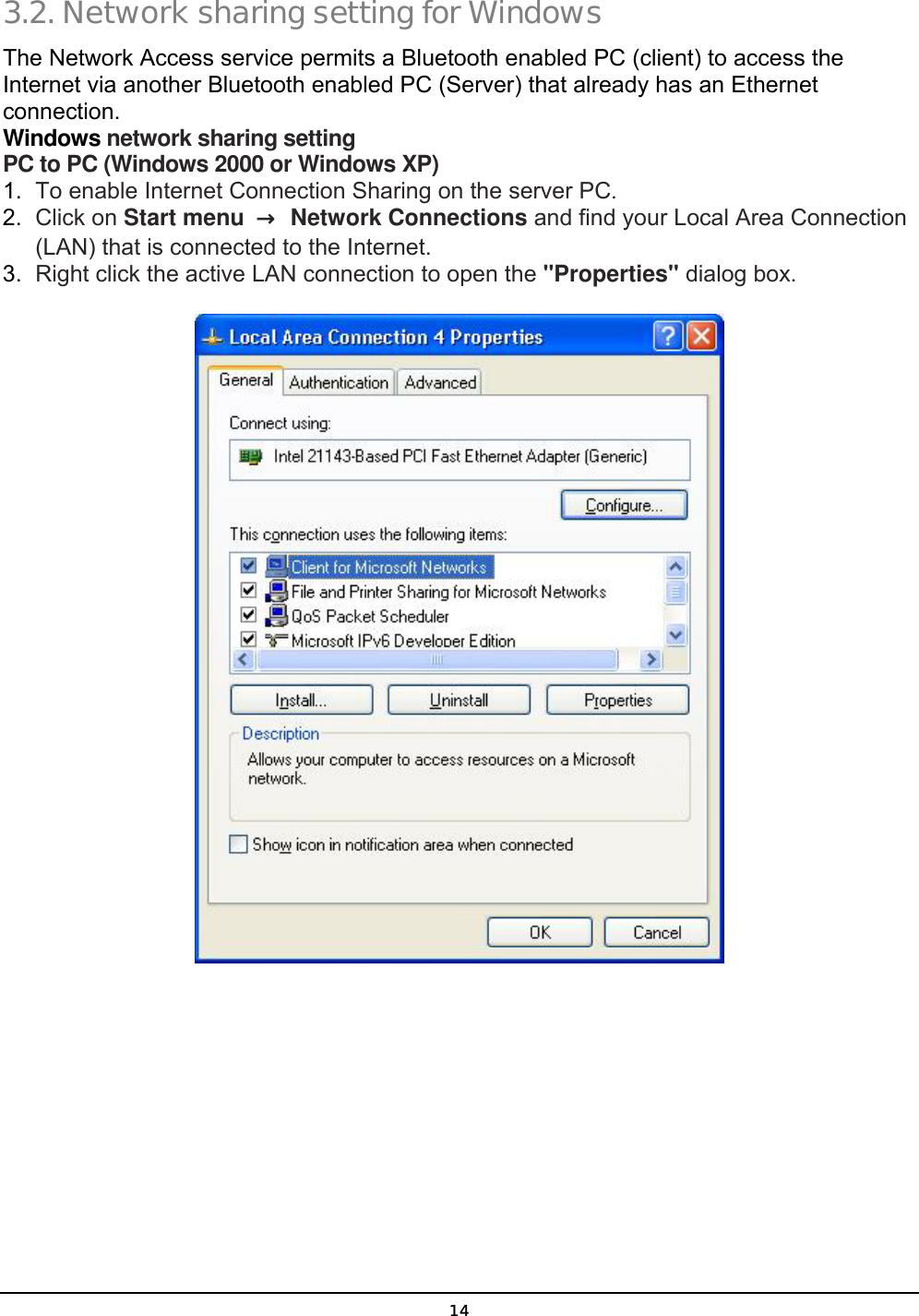  14 3.2. Network sharing setting for Windows The Network Access service permits a Bluetooth enabled PC (client) to access the Internet via another Bluetooth enabled PC (Server) that already has an Ethernet connection.  Windows network sharing setting PC to PC (Windows 2000 or Windows XP) 1.  To enable Internet Connection Sharing on the server PC. 2.  Click on Start menu  →  Network Connections and find your Local Area Connection (LAN) that is connected to the Internet. 3.  Right click the active LAN connection to open the &quot;Properties&quot; dialog box.  