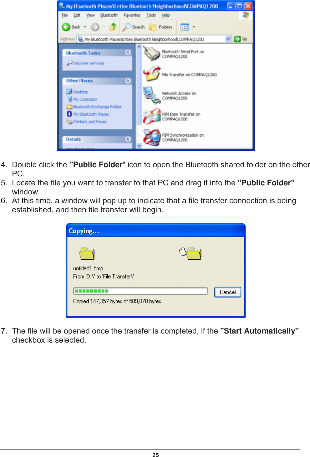   25 4.  Double click the &quot;Public Folder&quot; icon to open the Bluetooth shared folder on the other PC. 5.  Locate the file you want to transfer to that PC and drag it into the &quot;Public Folder&quot; window. 6.  At this time, a window will pop up to indicate that a file transfer connection is being established, and then file transfer will begin.  7.  The file will be opened once the transfer is completed, if the &quot;Start Automatically&quot; checkbox is selected. 