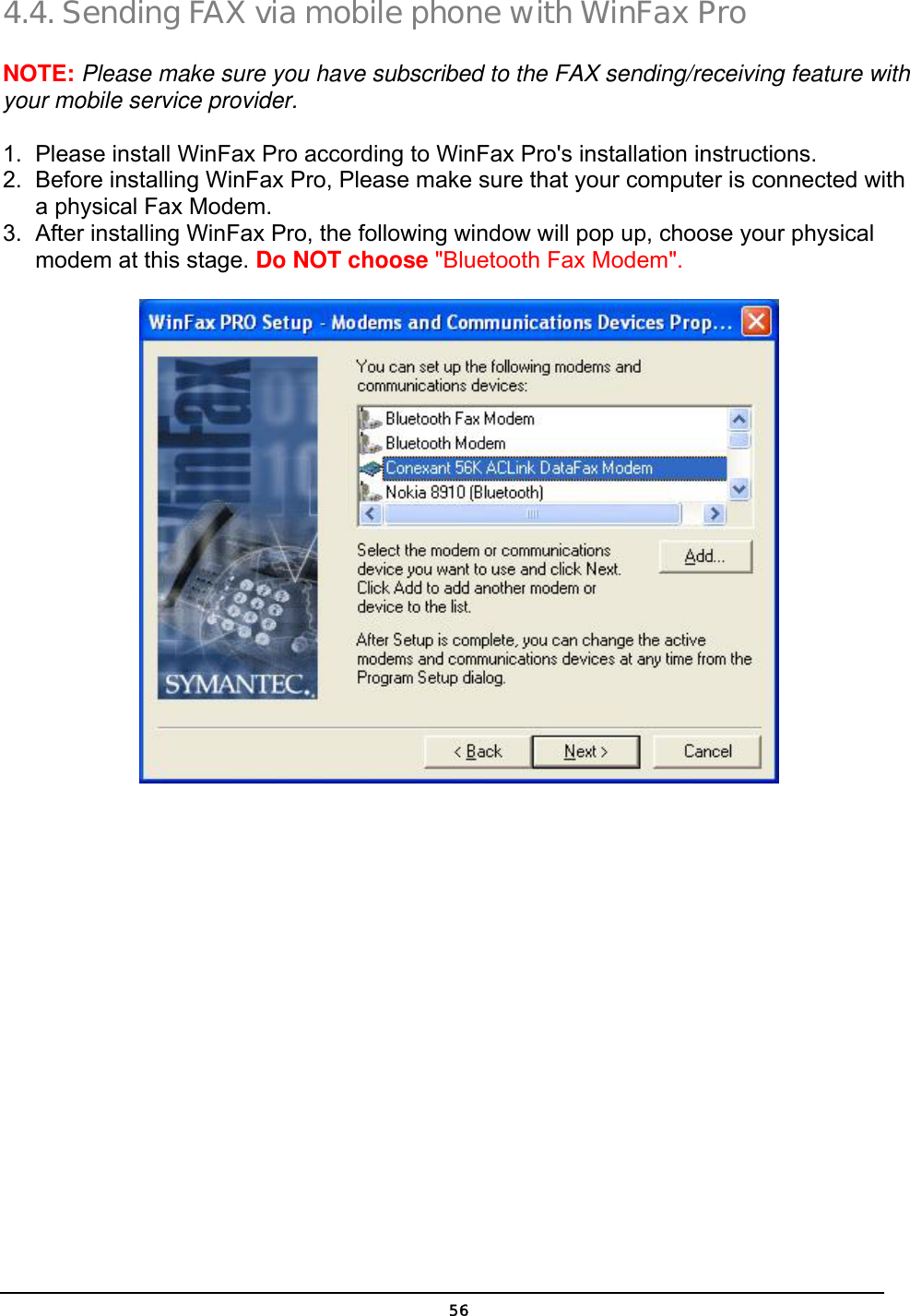   564.4. Sending FAX via mobile phone with WinFax Pro NOTE: Please make sure you have subscribed to the FAX sending/receiving feature with your mobile service provider. 1.  Please install WinFax Pro according to WinFax Pro&apos;s installation instructions. 2.  Before installing WinFax Pro, Please make sure that your computer is connected with a physical Fax Modem. 3.  After installing WinFax Pro, the following window will pop up, choose your physical modem at this stage. Do NOT choose &quot;Bluetooth Fax Modem&quot;.  