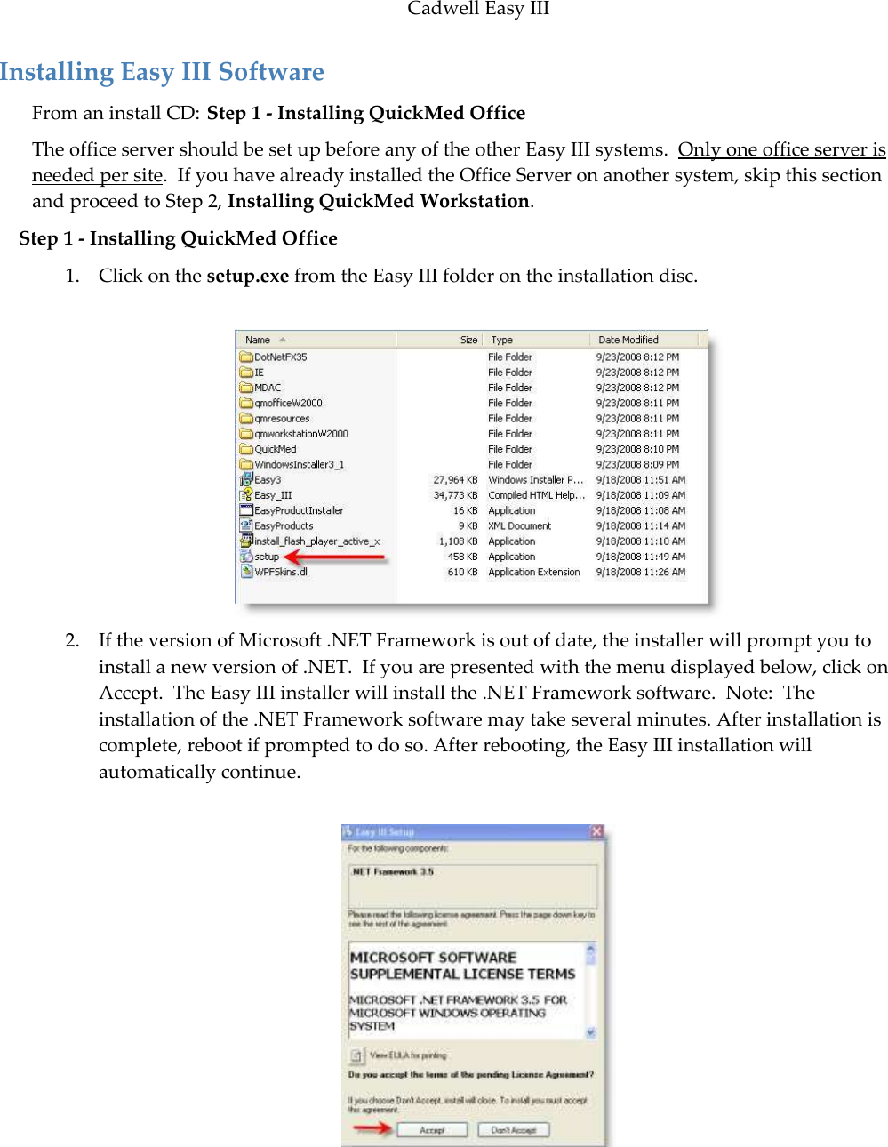 Cadwell Easy III  73 Installing Easy III Software From an install CD: Step 1 - Installing QuickMed Office The office server should be set up before any of the other Easy III systems.  Only one office server is needed per site.  If you have already installed the Office Server on another system, skip this section and proceed to Step 2, Installing QuickMed Workstation. Step 1 - Installing QuickMed Office 1. Click on the setup.exe from the Easy III folder on the installation disc.   2. If the version of Microsoft .NET Framework is out of date, the installer will prompt you to install a new version of .NET.  If you are presented with the menu displayed below, click on Accept.  The Easy III installer will install the .NET Framework software.  Note:  The installation of the .NET Framework software may take several minutes. After installation is complete, reboot if prompted to do so. After rebooting, the Easy III installation will automatically continue.   