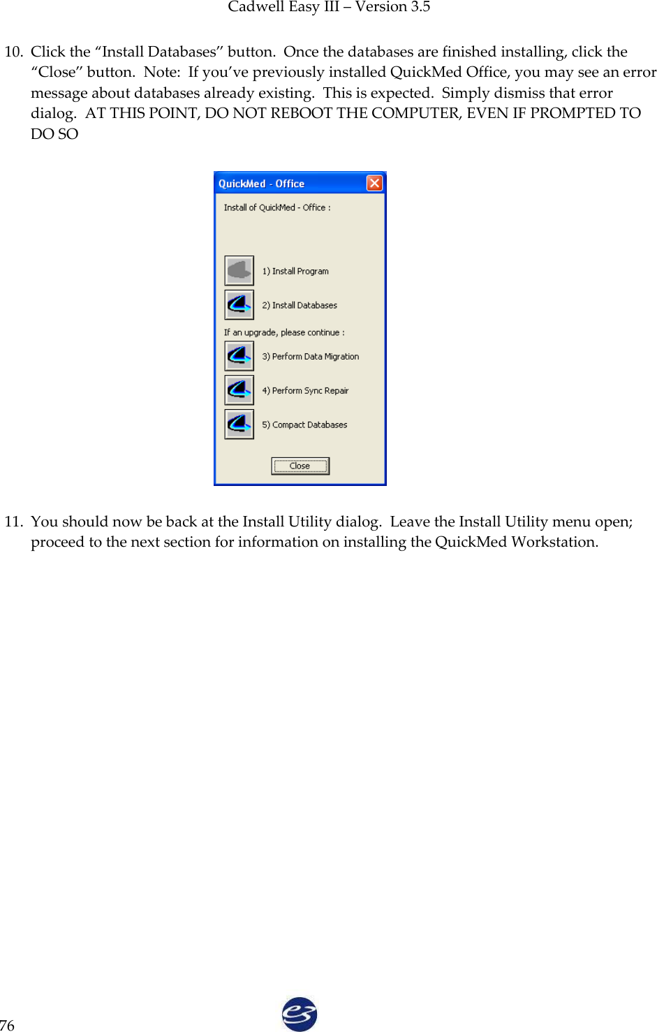 Cadwell Easy III – Version 3.5   76 10. Click the ‚Install Databases‛ button.  Once the databases are finished installing, click the ‚Close‛ button.  Note:  If you’ve previously installed QuickMed Office, you may see an error message about databases already existing.  This is expected.  Simply dismiss that error dialog.  AT THIS POINT, DO NOT REBOOT THE COMPUTER, EVEN IF PROMPTED TO DO SO  11. You should now be back at the Install Utility dialog.  Leave the Install Utility menu open; proceed to the next section for information on installing the QuickMed Workstation.  