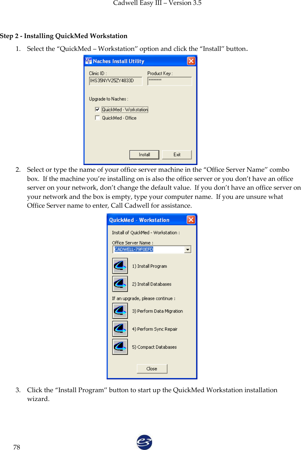 Cadwell Easy III – Version 3.5   78  Step 2 - Installing QuickMed Workstation 1. Select the ‚QuickMed – Workstation‛ option and click the ‚Install‛ button. 2. Select or type the name of your office server machine in the ‚Office Server Name‛ combo box.  If the machine you’re installing on is also the office server or you don’t have an office server on your network, don’t change the default value.  If you don’t have an office server on your network and the box is empty, type your computer name.  If you are unsure what Office Server name to enter, Call Cadwell for assistance.                  3. Click the ‚Install Program‛ button to start up the QuickMed Workstation installation wizard.  