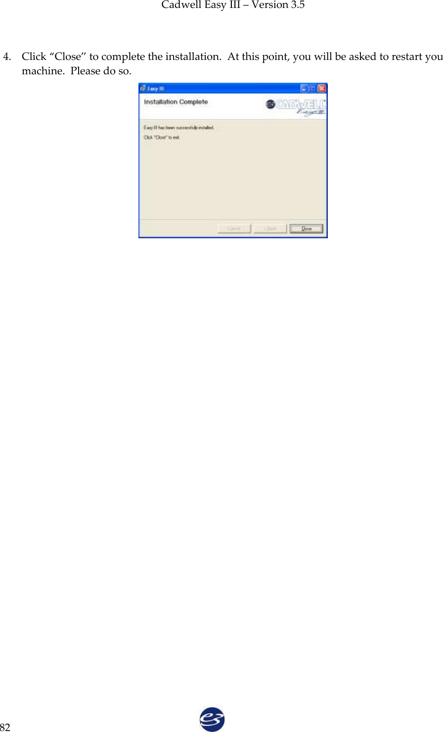 Cadwell Easy III – Version 3.5   82  4. Click ‚Close‛ to complete the installation.  At this point, you will be asked to restart you machine.  Please do so.    
