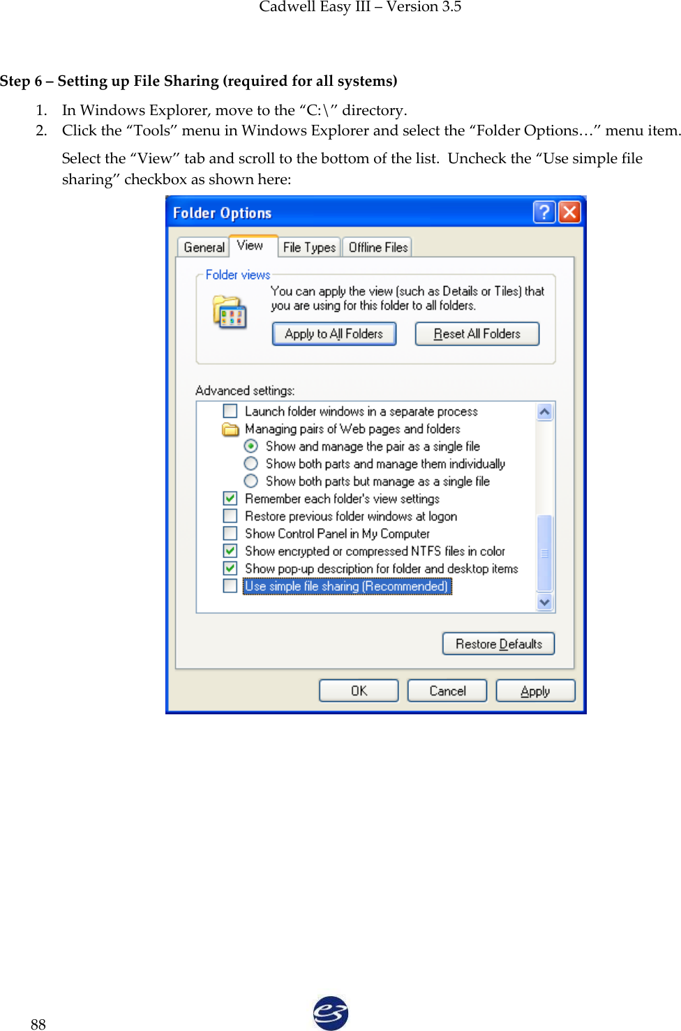 Cadwell Easy III – Version 3.5   88  Step 6 – Setting up File Sharing (required for all systems) 1. In Windows Explorer, move to the ‚C:\‛ directory.   2. Click the ‚Tools‛ menu in Windows Explorer and select the ‚Folder Options…‛ menu item. Select the ‚View‛ tab and scroll to the bottom of the list.  Uncheck the ‚Use simple file sharing‛ checkbox as shown here:    