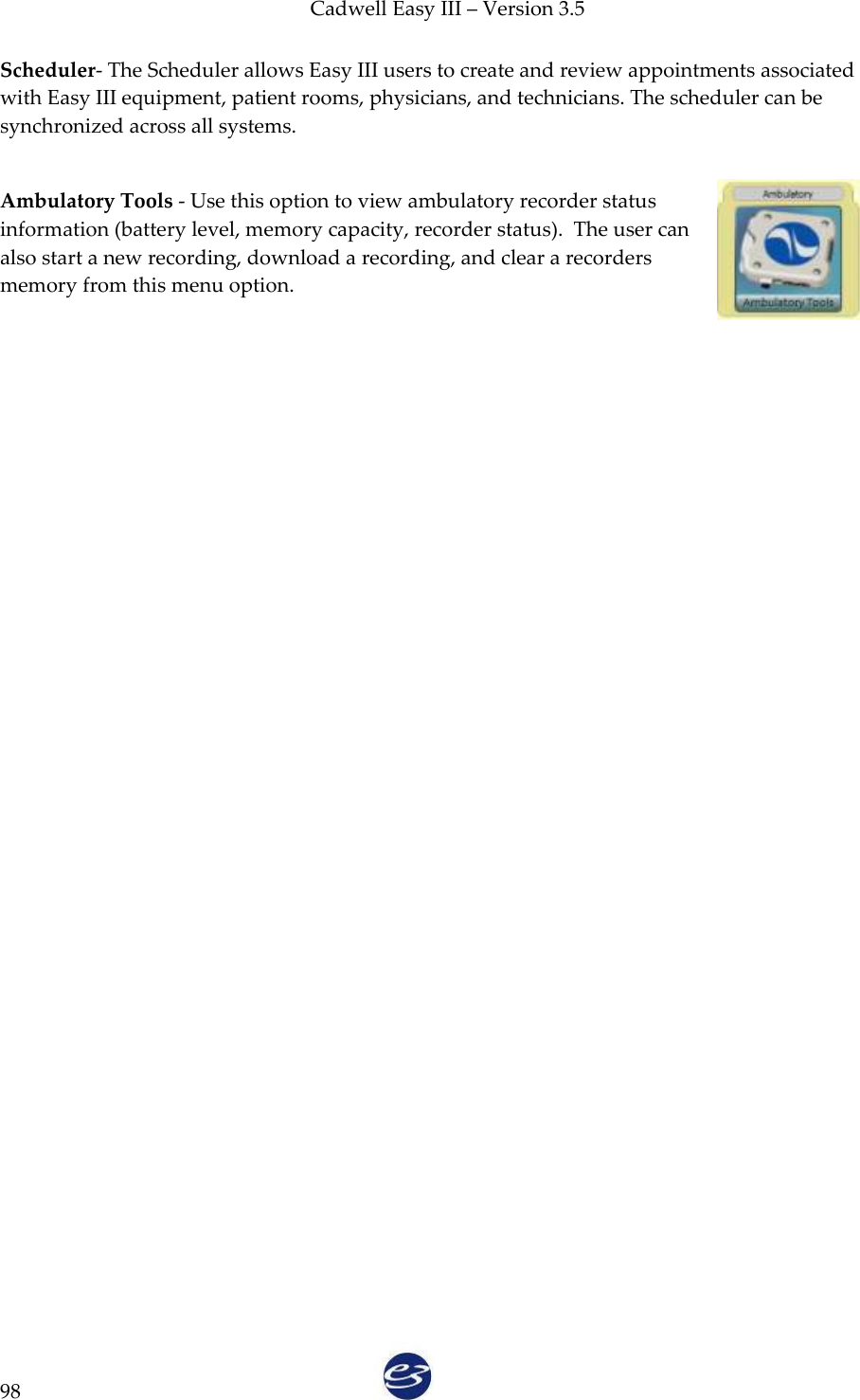 Cadwell Easy III – Version 3.5   98 Scheduler- The Scheduler allows Easy III users to create and review appointments associated with Easy III equipment, patient rooms, physicians, and technicians. The scheduler can be synchronized across all systems.  Ambulatory Tools - Use this option to view ambulatory recorder status information (battery level, memory capacity, recorder status).  The user can also start a new recording, download a recording, and clear a recorders memory from this menu option. 
