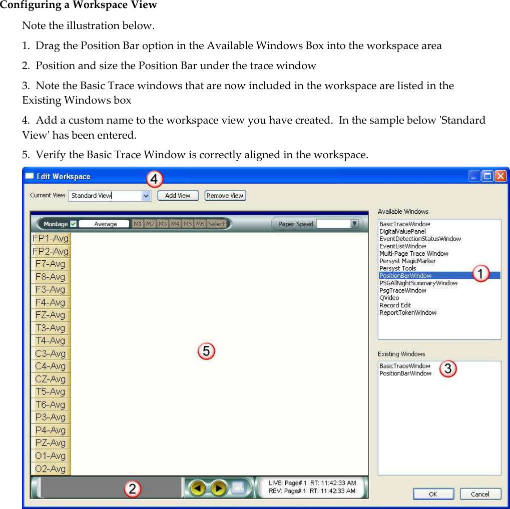  Configuring a Workspace View Note the illustration below. 1.  Drag the Position Bar option in the Available Windows Box into the workspace area 2.  Position and size the Position Bar under the trace window 3.  Note the Basic Trace windows that are now included in the workspace are listed in the Existing Windows box 4.  Add a custom name to the workspace view you have created.  In the sample below &apos;Standard View&apos; has been entered. 5.  Verify the Basic Trace Window is correctly aligned in the workspace.  