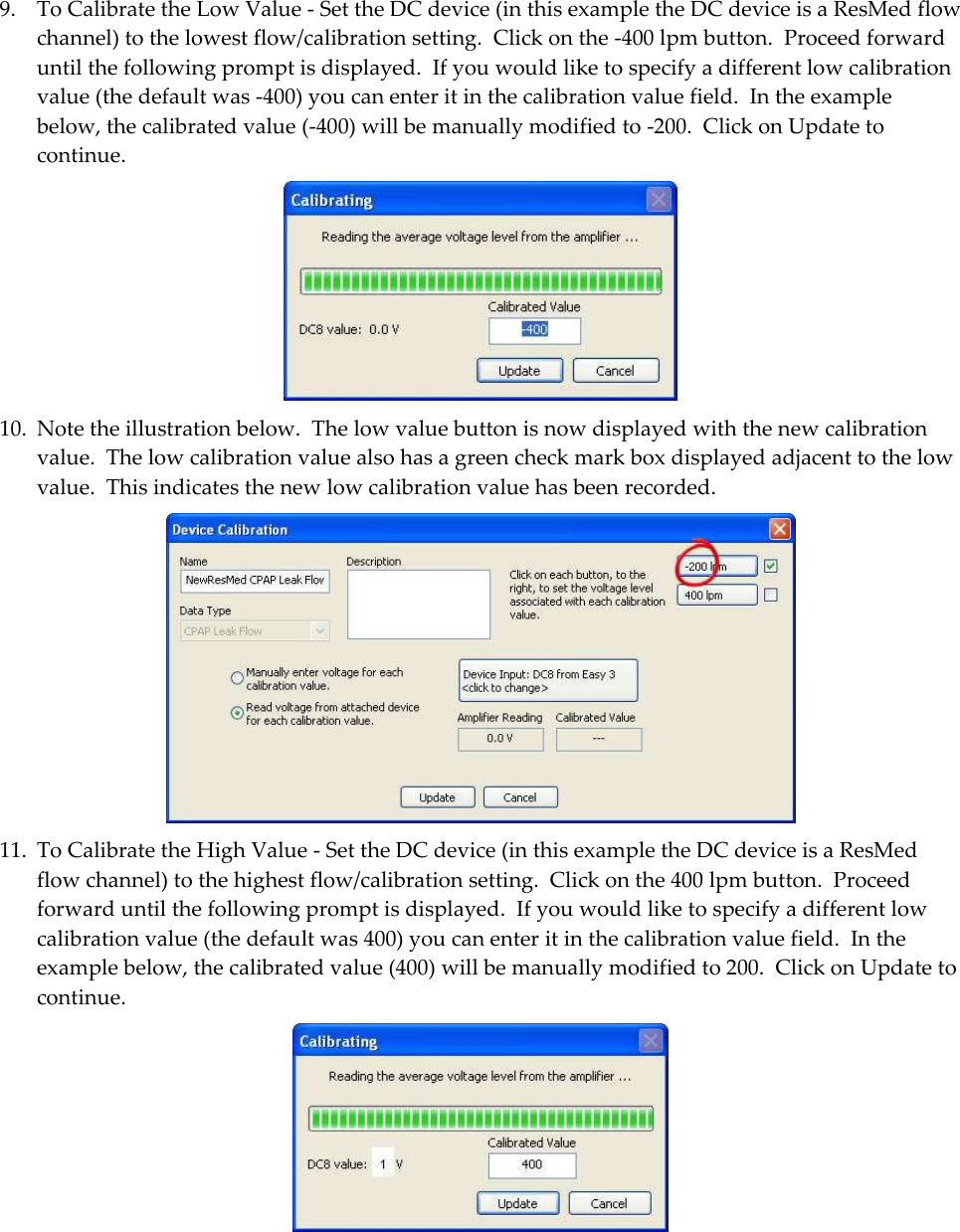  9. To Calibrate the Low Value - Set the DC device (in this example the DC device is a ResMed flow channel) to the lowest flow/calibration setting.  Click on the -400 lpm button.  Proceed forward until the following prompt is displayed.  If you would like to specify a different low calibration value (the default was -400) you can enter it in the calibration value field.  In the example below, the calibrated value (-400) will be manually modified to -200.  Click on Update to continue.    10. Note the illustration below.  The low value button is now displayed with the new calibration value.  The low calibration value also has a green check mark box displayed adjacent to the low value.  This indicates the new low calibration value has been recorded.   11. To Calibrate the High Value - Set the DC device (in this example the DC device is a ResMed flow channel) to the highest flow/calibration setting.  Click on the 400 lpm button.  Proceed forward until the following prompt is displayed.  If you would like to specify a different low calibration value (the default was 400) you can enter it in the calibration value field.  In the example below, the calibrated value (400) will be manually modified to 200.  Click on Update to continue.  