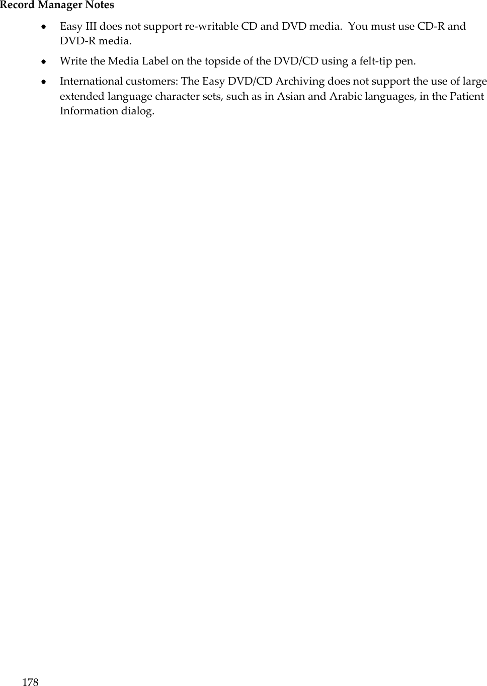 178  Record Manager Notes   Easy III does not support re-writable CD and DVD media.  You must use CD-R and DVD-R media.  Write the Media Label on the topside of the DVD/CD using a felt-tip pen.  International customers: The Easy DVD/CD Archiving does not support the use of large extended language character sets, such as in Asian and Arabic languages, in the Patient Information dialog.  