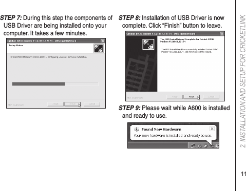 112. INSTALLATION AND SETUP FOR CRICkETLINkS TEP 7: During this step the components of USB Driver are being installed onto your computer. It takes a few minutes. S TEP 8: Installation of USB Driver is now complete. Click “Finish” button to leave. S TEP 9: Please wait while A600 is installed and ready to use. 