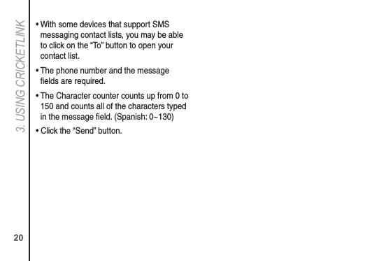 203. USING CRICkETLINk•  With some devices that support SMS messaging contact lists, you may be able to click on the “To” button to open your contact list.•  The phone number and the message ﬁelds are required.•  The Character counter counts up from 0 to 150 and counts all of the characters typed in the message ﬁeld. (Spanish: 0~130)• Click the “Send” button.