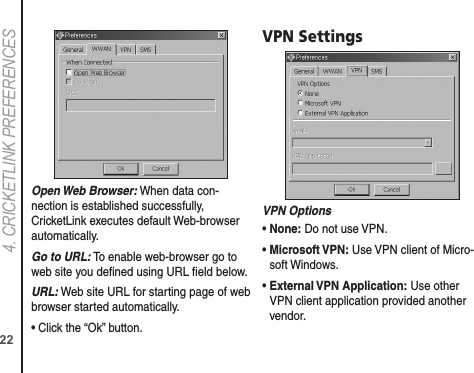 224. CRICkETLINk PREFERENCESOpen Web Browser: When data con-nection is established successfully, CricketLink executes default Web-browser automatically.Go to URL: To enable web-browser go to web site you deﬁned using URL ﬁeld below.URL: Web site URL for starting page of web browser started automatically.• Click the “Ok” button.VPN SettingsVPN Options•  None: Do not use VPN.•  Microsoft VPN: Use VPN client of Micro-soft Windows.•  External VPN Application: Use other VPN client application provided another vendor.