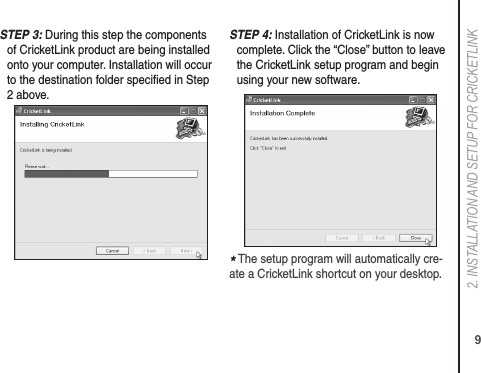 92. INSTALLATION AND SETUP FOR CRICkETLINkS TEP 3: During this step the components of CricketLink product are being installed onto your computer. Installation will occur to the destination folder speciﬁed in Step 2 above.S TEP 4: Installation of CricketLink is now complete. Click the “Close” button to leave the CricketLink setup program and begin using your new software.* The setup program will automatically cre-ate a CricketLink shortcut on your desktop.