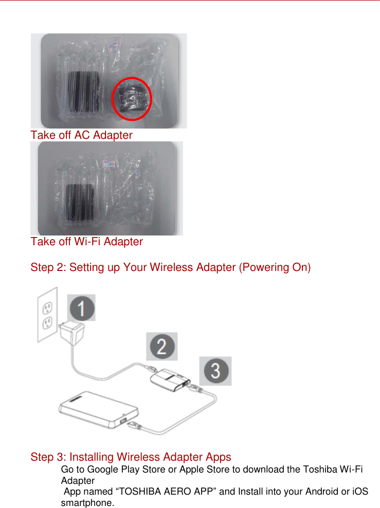     Take off AC Adapter  Take off Wi-Fi Adapter  Step 2: Setting up Your Wireless Adapter (Powering On)    Step 3: Installing Wireless Adapter Apps Go to Google Play Store or Apple Store to download the Toshiba Wi-Fi Adapter  App named “TOSHIBA AERO APP” and Install into your Android or iOS smartphone.   