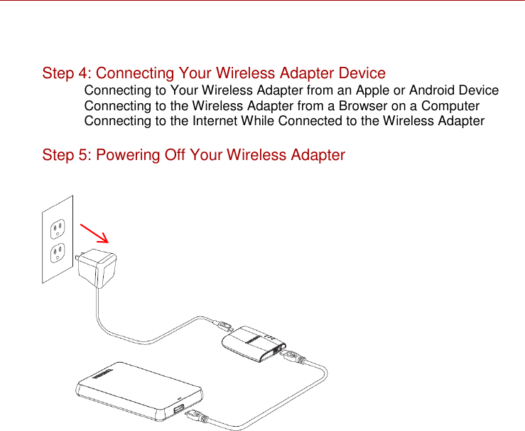     Step 4: Connecting Your Wireless Adapter Device Connecting to Your Wireless Adapter from an Apple or Android Device Connecting to the Wireless Adapter from a Browser on a Computer Connecting to the Internet While Connected to the Wireless Adapter   Step 5: Powering Off Your Wireless Adapter             