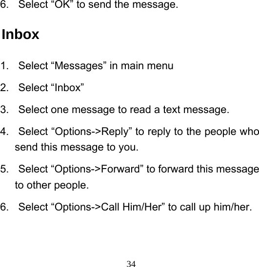  346.  Select “OK” to send the message. Inbox 1.  Select “Messages” in main menu 2. Select “Inbox” 3.  Select one message to read a text message. 4.  Select “Options-&gt;Reply” to reply to the people who send this message to you. 5.  Select “Options-&gt;Forward” to forward this message to other people. 6.  Select “Options-&gt;Call Him/Her” to call up him/her. 