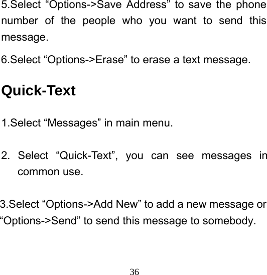  365.Select “Options-&gt;Save Address” to save the phone number of the people who you want to send this message. 6.Select “Options-&gt;Erase” to erase a text message. Quick-Text 1.Select “Messages” in main menu.  2. Select “Quick-Text”, you can see messages in common use.     3.Select “Options-&gt;Add New” to add a new message or “Options-&gt;Send” to send this message to somebody. 