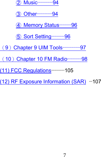  7② Music··············94 ③ Other··············94 ④ Memory Status···········96 ⑤ Sort Setting············96 （9）Chapter 9 UIM Tools················97 （10）Chapter 10 FM Radio·············98 (11) FCC Regulations············105 (12) RF Exposure Information (SAR) ···107       